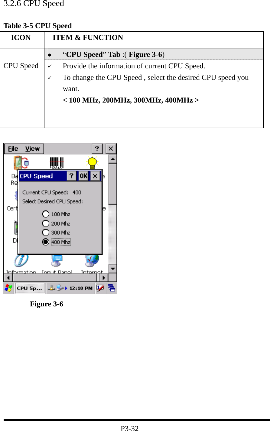 3.2.6 CPU Speed  Table 3-5 CPU Speed    ICON   ITEM &amp; FUNCTION   “CPU Speed” Tab :( Figure 3-6)    CPU Speed    Provide the information of current CPU Speed.   To change the CPU Speed , select the desired CPU speed you want. &lt; 100 MHz, 200MHz, 300MHz, 400MHz &gt;    Figure 3-6           P3-32 