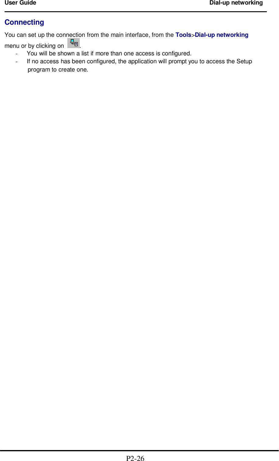  User Guide Dial-up networking                                                                        Connecting  You can set up the connection from the main interface, from the Tools&gt;Dial-up networking menu or by clicking on . - You will be shown a list if more than one access is configured. - If no access has been configured, the application will prompt you to access the Setup       program to create one.                                                                         P2-26  