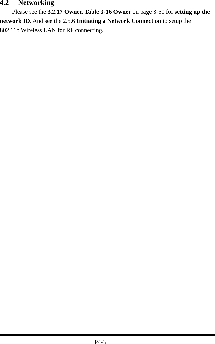 4.2 Networking     Please see the 3.2.17 Owner, Table 3-16 Owner on page 3-50 for setting up the network ID. And see the 2.5.6 Initiating a Network Connection to setup the 802.11b Wireless LAN for RF connecting.                                  P4-3 