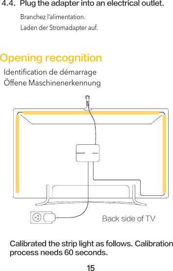 4.4. Plug the adapter into an electrical outlet.Branchez l’alimentation.Laden der Stromadapter auf.Opening recognition Identiﬁcation de démarrageÖffene MaschinenerkennungCalibrated the strip light as follows. Calibration process needs 60 seconds.15Back side of TV