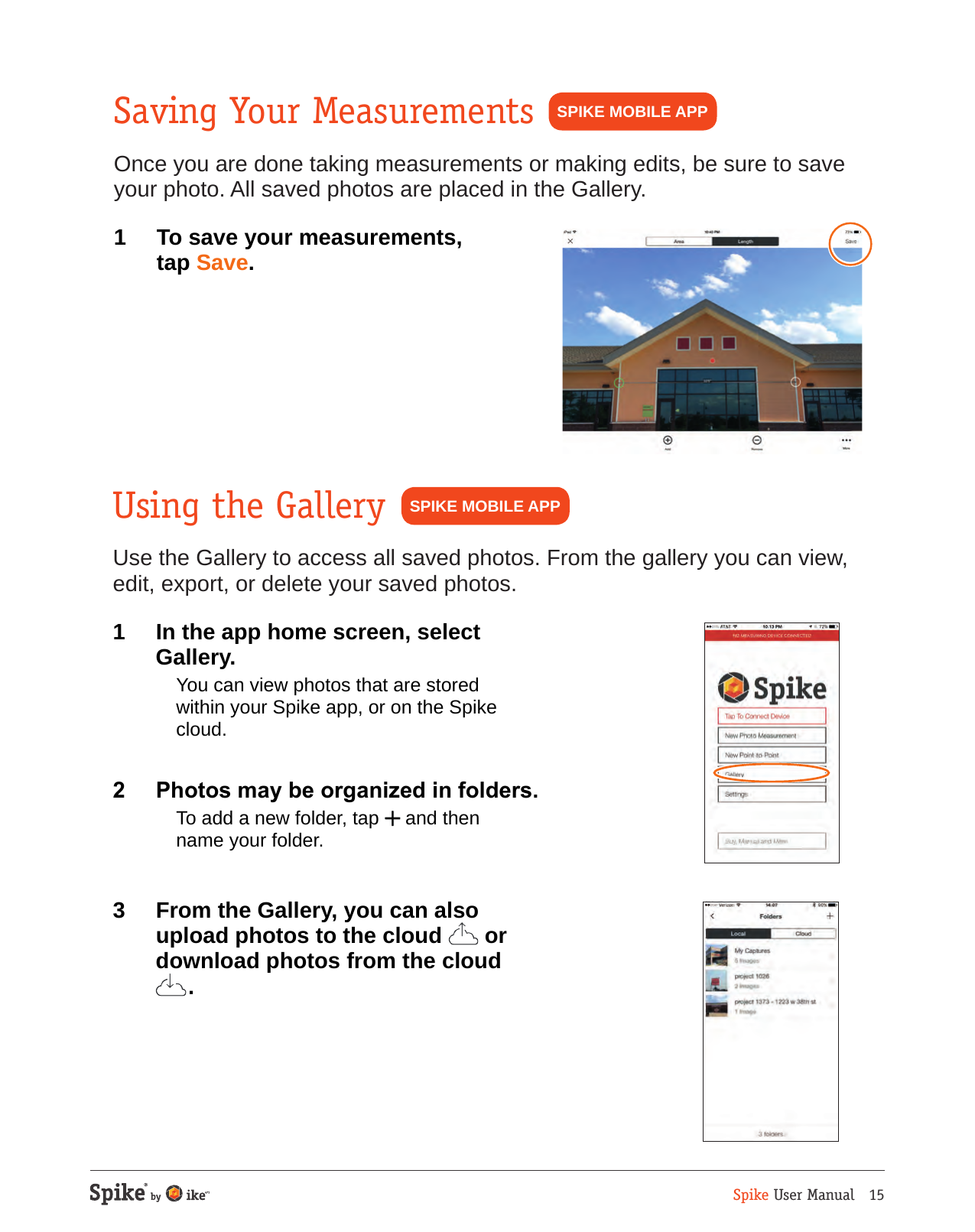 Spike User Manual   15Saving Your MeasurementsOnce you are done taking measurements or making edits, be sure to save your photo. All saved photos are placed in the Gallery.1  To save your measurements,  tap Save. SPIKE MOBILE APPUsing the GalleryUse the Gallery to access all saved photos. From the gallery you can view, edit, export, or delete your saved photos.1  In the app home screen, select  Gallery.  You can view photos that are stored within your Spike app, or on the Spike cloud.2  Photos may be organized in folders.  To add a new folder, tap and then name your folder.3  From the Gallery, you can also upload photos to the cloud   or download photos from the cloud  .SPIKE MOBILE APP