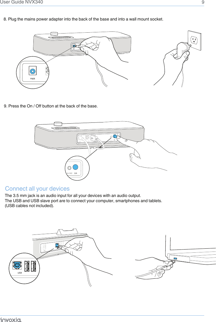 9User Guide NVX3408. Plug the mains power adapter into the back of the base and into a wall mount socket.Connect all your devices The 3.5 mm jack is an audio input for all your devices with an audio output. The USB and USB slave port are to connect your computer, smartphones and tablets.(USB cables not included).9. Press the On / Off button at the back of the base.