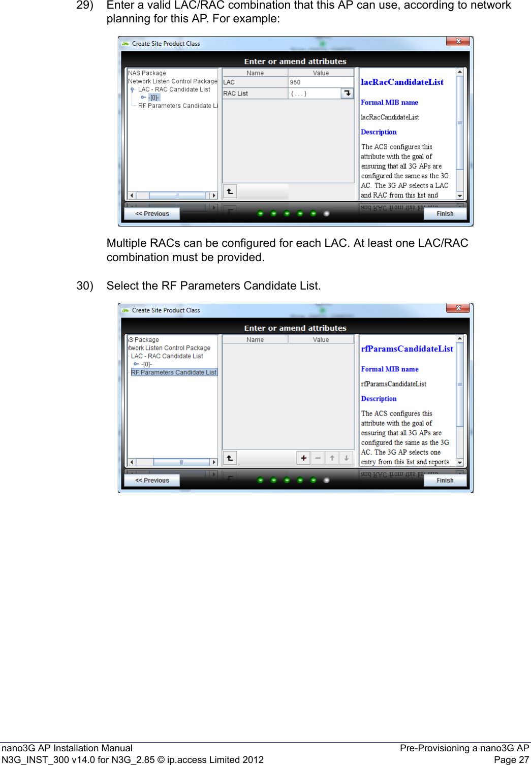 nano3G AP Installation Manual Pre-Provisioning a nano3G APN3G_INST_300 v14.0 for N3G_2.85 © ip.access Limited 2012 Page 2729) Enter a valid LAC/RAC combination that this AP can use, according to network planning for this AP. For example: Multiple RACs can be configured for each LAC. At least one LAC/RAC combination must be provided.30) Select the RF Parameters Candidate List.