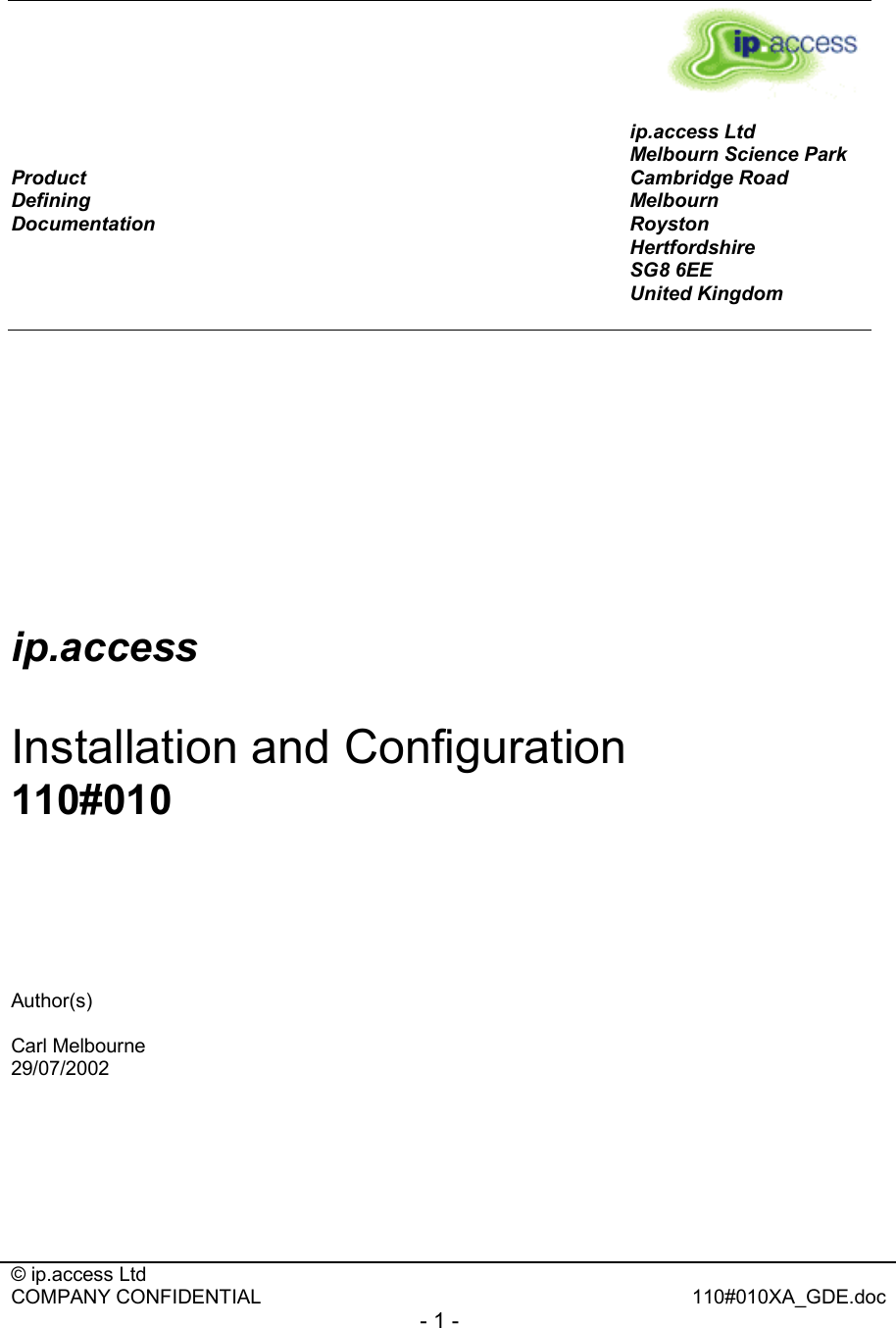  © ip.access Ltd   COMPANY CONFIDENTIAL  110#010XA_GDE.doc - 1 -       Product  Defining  Documentation ip.access Ltd Melbourn Science Park Cambridge Road Melbourn Royston Hertfordshire SG8 6EE United Kingdom        ip.access  Installation and Configuration 110#010      Author(s)  Carl Melbourne 29/07/2002        