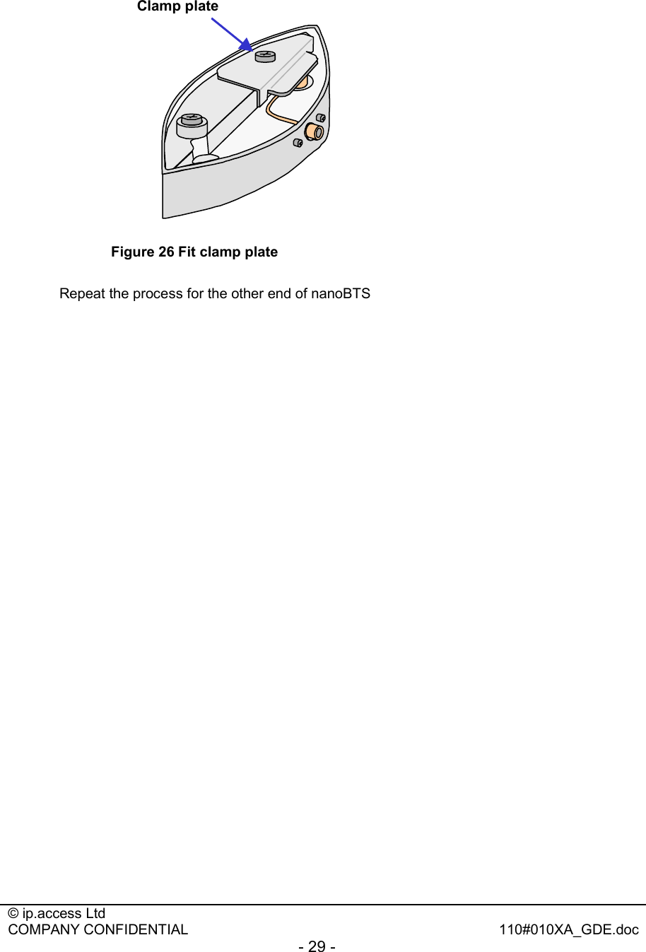 © ip.access Ltd   COMPANY CONFIDENTIAL  110#010XA_GDE.doc - 29 -  Clamp plate Figure 26 Fit clamp plate  Repeat the process for the other end of nanoBTS  