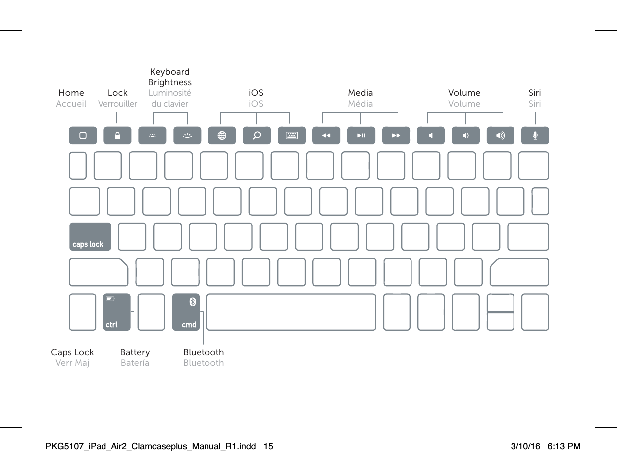Home Accueil Caps LockVerr MajBatteryBateríaBluetoothBluetoothiOSiOSMediaMédiaVolume VolumeSiriSiriLockVerrouillerKeyboardBrightnessLuminositédu clavierPKG5107_iPad_Air2_Clamcaseplus_Manual_R1.indd   15 3/10/16   6:13 PM