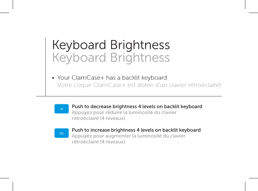 Push to decrease brightness 4 levels on backlit keyboardAppuyez pour réduire la luminosité du clavier rétroéclairé (4 niveaux)Push to increase brightness 4 levels on backlit keyboard Appuyez pour augmenter la luminosité du clavier rétroéclairé (4 niveaux)Keyboard Brightness Keyboard Brightness•  Your ClamCase+ has a backlit keyboard Votre coque ClamCase+ est dotée d’un clavier rétroéclairét 