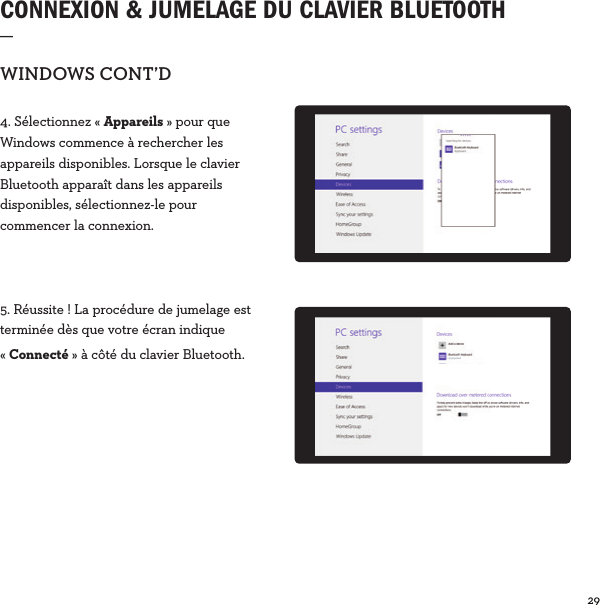 29  CONNEXION &amp; JUMELAGE DU CLAVIER BLUETOOTH_WINDOWSCONT’D4. Sélectionnez «Appareils» pour que Windows commence à rechercher les appareils disponibles. Lorsque le clavier Bluetooth apparaît dans les appareils disponibles, sélectionnez-le pour commencer la connexion.5. Réussite! La procédure de jumelage est terminée dès que votre écran indique «Connecté» à côté du clavier Bluetooth. Connected