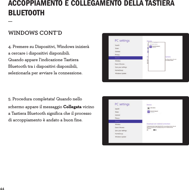 44  ACCOPPIAMENTO E COLLEGAMENTO DELLA TASTIERA BLUETOOTH_WINDOWSCONT’D4. Premere su Dispositivi, Windows inizierà a cercare i dispositivi disponibili. Quando appare l’indicazione Tastiera Bluetooth tra i dispositivi disponibili, selezionarla per avviare la connessione.5. Procedura completata! Quando nello schermo appare il messaggio Collegata vicino a Tastiera Bluetooth significa che il processo di accoppiamento è andato a buon fine.Connected