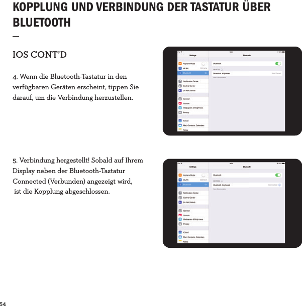 54  KOPPLUNG UND VERBINDUNG DER TASTATUR ÜBER BLUETOOTH _IOSCONT’D4. Wenn die Bluetooth-Tastatur in den verfügbaren Geräten erscheint, tippen Sie darauf, um die Verbindung herzustellen.5. Verbindung hergestellt! Sobald auf Ihrem Display neben der Bluetooth-Tastatur Connected (Verbunden) angezeigt wird, ist die Kopplung abgeschlossen.
