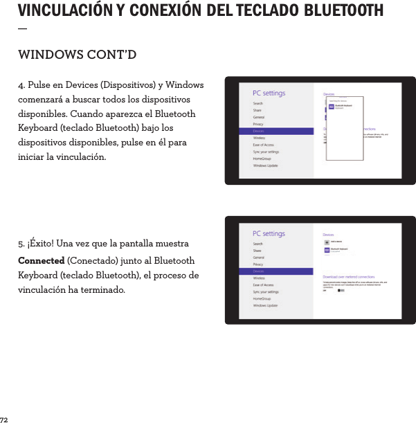 72  VINCULACIÓN Y CONEXIÓN DEL TECLADO BLUETOOTH _WINDOWSCONT’D4. Pulse en Devices (Dispositivos) y Windows comenzará a buscar todos los dispositivos disponibles. Cuando aparezca el Bluetooth Keyboard (teclado Bluetooth) bajo los dispositivos disponibles, pulse en él para iniciar la vinculación.5. ¡Éxito! Una vez que la pantalla muestra Connected (Conectado) junto al Bluetooth Keyboard (teclado Bluetooth), el proceso de vinculación ha terminado.Connected