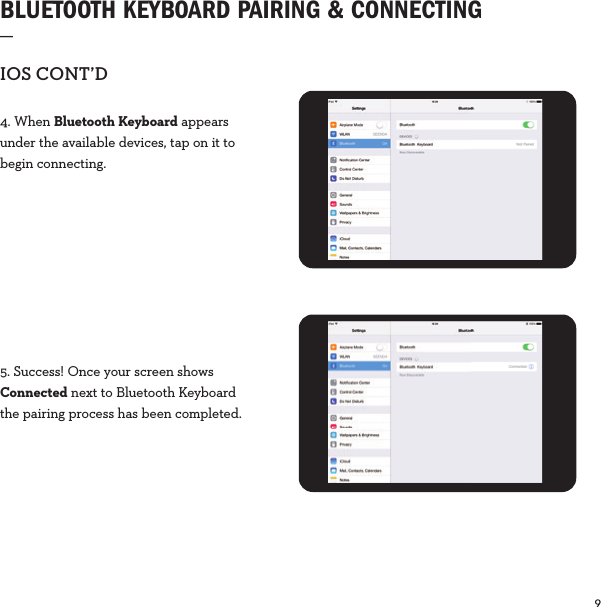 9  BLUETOOTH KEYBOARD PAIRING &amp; CONNECTING_IOSCONT’D4. When Bluetooth Keyboard appears under the available devices, tap on it to begin connecting.5. Success! Once your screen shows Connected next to Bluetooth Keyboardthe pairing process has been completed.
