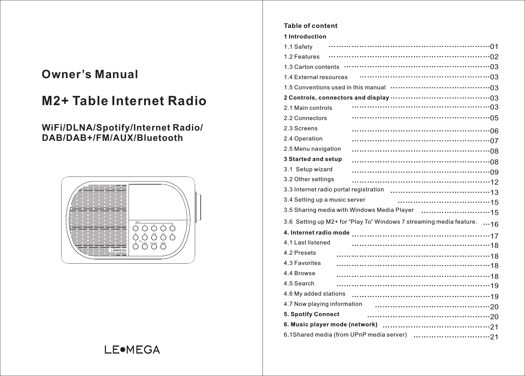 Owner’s Manual    WiFi/DLNA/Spotify/Internet Radio/DAB/DAB+/FM/AUX/BluetoothM2+ Table Internet RadioTable of content1 Introduction1.1 Safety1.2 Features1.3 Carton contents1.4 External resources1.5 Conventions used in this manual2 Controls, connectors and display2.1 Main controls2.2 Connectors2.3 Screens2.4 Operation2.5 Menu navigation3 Started and setup3.1  Setup wizard3.2 Other settings3.3 Internet radio portal registration3.4 Setting up a music server3.5 Sharing media with Windows Media Player3.6  Setting up M2+ for “Play To” Windows 7 streaming media feature.4. Internet radio mode4.1 Last listened4.2 Presets4.3 Favorites4.4 Browse4.5 Search4.6 My added stations4.7 Now playing information5. Spotify Connect6. Music player mode (network)6.1Shared media (from UPnP media server)…… …………………………………01…………………… …………………………………02…………………… …………………………………03……………… …………………………………03………… ………………………03………… ………………………03………… … ………………………………03…… ……… … ………………………………05…… ……… …………………………………06…………… …………………………………07…………… …………………………………08…………… …………………………………08…………… … ………………………………09…… ……… …………………12…………………………… …………………13…………… … ……………15……… ………15………………………16…… …… ………………………18…… …………… …… ………………………17…… …………… …… ……………………………18…… …………… …… ……………………………18…… …………… …………………………18………………………… …… ……………………………19…… …………… … …………………19…… …………………… … …………………20…… …………… ………………20………………………… …………………………21………………………………21