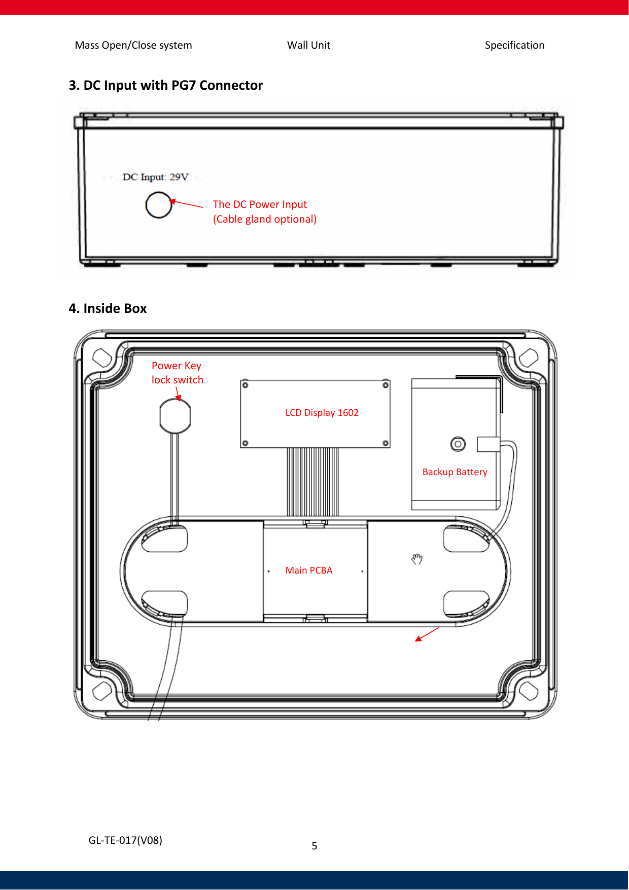 Mass Open/Close system Wall Unit Specification 5   GL-TE-017(V08) 3. DC Input with PG7 Connector   4. Inside Box     Power Key lock switch  LCD Display 1602 Main PCBA  The DC Power Input  (Cable gland optional) Backup Battery 