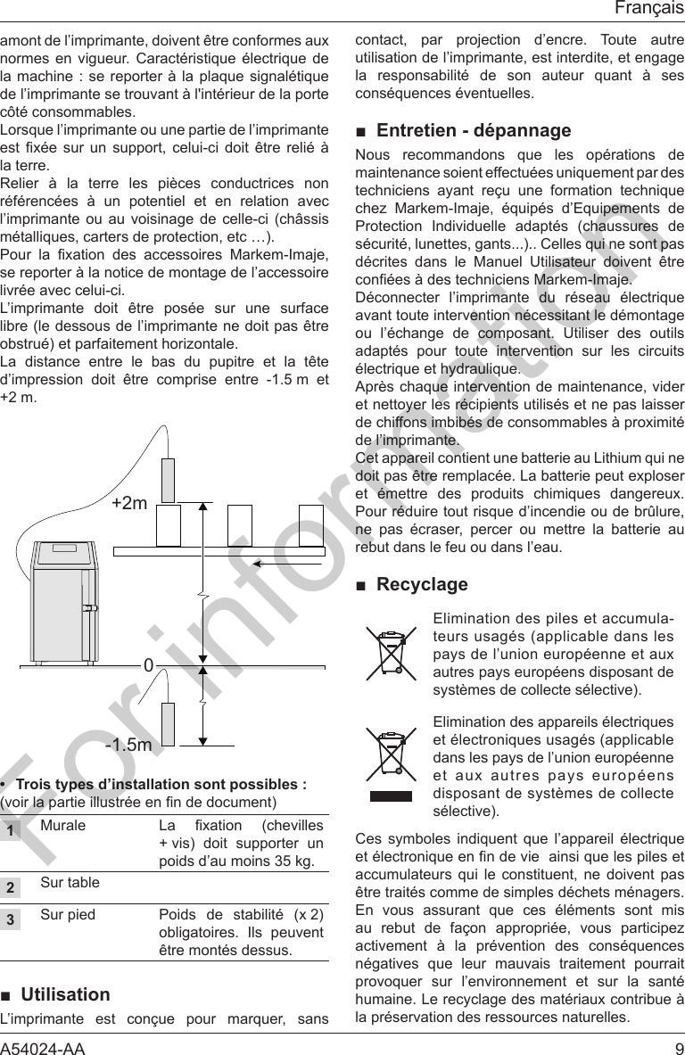 A54024-AA  9Fran&ccedil;aisamont de l&rsquo;imprimante, doivent &ecirc;tre conformes aux   de l&rsquo;imprimante se trouvant &agrave; l'int&eacute;rieur de la porte       la terre.Relier &agrave; la terre les pi&egrave;ces conductrices non r&eacute;f&eacute;renc&eacute;es &agrave; un potentiel et en relation avec l&rsquo;imprimante ou au voisinage de celle-ci (ch&acirc;ssis      se reporter &agrave; la notice de montage de l&rsquo;accessoire livr&eacute;e avec celui-ci.L&rsquo;imprimante doit &ecirc;tre pos&eacute;e sur une surface libre (le dessous de l&rsquo;imprimante ne doit pas &ecirc;tre obstru&eacute;) et parfaitement horizontale.La distance entre le bas du pupitre et la t&ecirc;te d&rsquo;impression doit &ecirc;tre comprise entre -1.5 m et +2 m.+2m-1.5m0&bull;  Troistypesd&rsquo;installationsontpossibles:1Murale   + vis) doit supporter un poids d&rsquo;au moins 35 kg.2Sur table3Sur pied Poids de stabilit&eacute; (x 2) obligatoires. Ils peuvent &ecirc;tre mont&eacute;s dessus.■ Utilisation     contact, par projection d&rsquo;encre. Toute autre utilisation de l&rsquo;imprimante, est interdite, et engage        ■ Entretien - d&eacute;pannage              Protection Individuelle adapt&eacute;s (chaussures de d&eacute;crites dans le Manuel Utilisateur doivent &ecirc;tre     avant toute intervention n&eacute;cessitant le d&eacute;montage ou l&rsquo;&eacute;change de composant. Utiliser des outils adapt&eacute;s pour toute intervention sur les circuits et nettoyer les r&eacute;cipients utilis&eacute;s et ne pas laisser de chiffons imbib&eacute;s de consommables &agrave; proximit&eacute; de l&rsquo;imprimante.doit pas &ecirc;tre remplac&eacute;e. La batterie peut exploser      ne pas &eacute;craser, percer ou mettre la batterie au rebut dans le feu ou dans l&rsquo;eau.■ RecyclageElimination des piles et accumula-teurs usag&eacute;s (applicable dans les pays de l&rsquo;union europ&eacute;enne et aux autres pays europ&eacute;ens disposant de syst&egrave;mes de collecte s&eacute;lective).dans les pays de l&rsquo;union europ&eacute;enne et aux autres pays europ&eacute;ens disposant de syst&egrave;mes de collecte s&eacute;lective).      &ecirc;tre trait&eacute;s comme de simples d&eacute;chets m&eacute;nagers.        au rebut de fa&ccedil;on appropri&eacute;e, vous participez                 humaine. Le recyclage des mat&eacute;riaux contribue &agrave; la pr&eacute;servation des ressources naturelles.For information