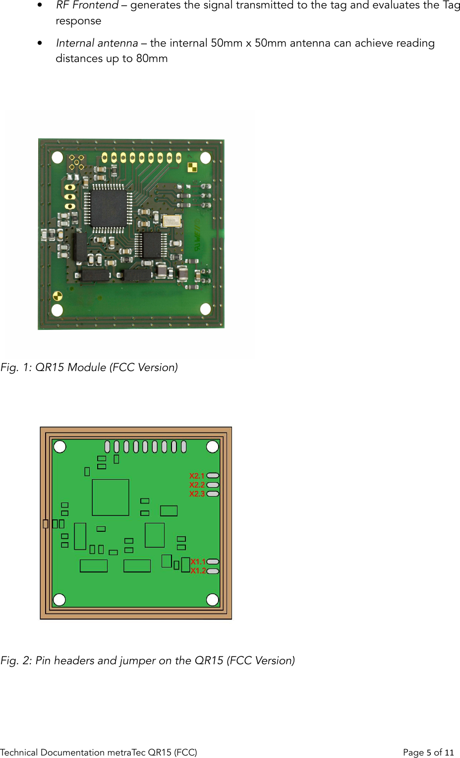 •RF Frontend – generates the signal transmitted to the tag and evaluates the Tag response•Internal antenna – the internal 50mm x 50mm antenna can achieve reading distances up to 80mmFig. 1: QR15 Module (FCC Version)Fig. 2: Pin headers and jumper on the QR15 (FCC Version)Technical Documentation metraTec QR15 (FCC)                                                                          Page 5 of 11