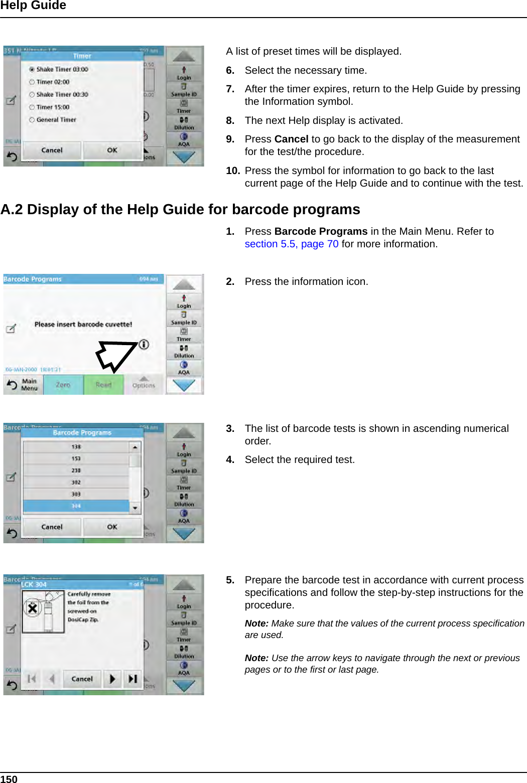 150Help GuideA list of preset times will be displayed.6. Select the necessary time.7. After the timer expires, return to the Help Guide by pressing the Information symbol.8. The next Help display is activated.9. Press Cancel to go back to the display of the measurement for the test/the procedure.10. Press the symbol for information to go back to the last current page of the Help Guide and to continue with the test.A.2 Display of the Help Guide for barcode programs1. Press Barcode Programs in the Main Menu. Refer to section 5.5, page 70 for more information.2. Press the information icon. 3. The list of barcode tests is shown in ascending numerical order.4. Select the required test.5. Prepare the barcode test in accordance with current process specifications and follow the step-by-step instructions for the procedure.Note: Make sure that the values of the current process specification are used.Note: Use the arrow keys to navigate through the next or previous pages or to the first or last page.