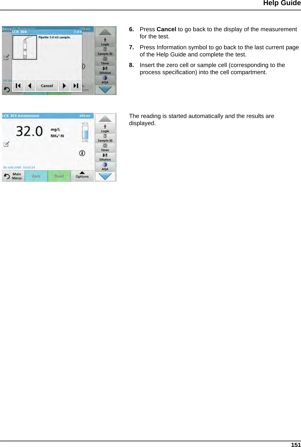 151Help Guide6. Press Cancel to go back to the display of the measurement for the test.7. Press Information symbol to go back to the last current page of the Help Guide and complete the test.8. Insert the zero cell or sample cell (corresponding to the process specification) into the cell compartment. The reading is started automatically and the results are displayed.