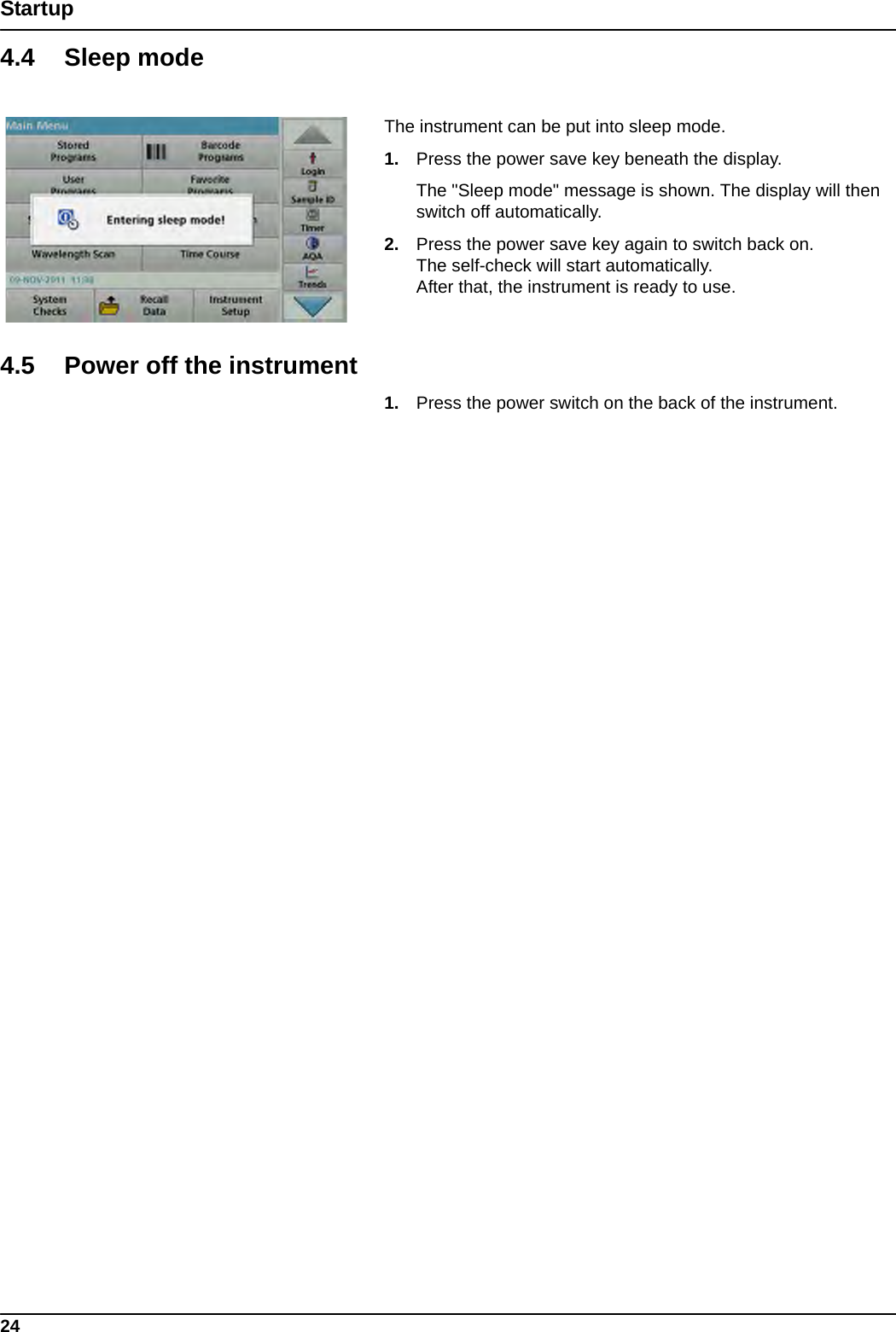 24Startup4.4 Sleep modeThe instrument can be put into sleep mode. 1. Press the power save key beneath the display.The &quot;Sleep mode&quot; message is shown. The display will then switch off automatically.2. Press the power save key again to switch back on.The self-check will start automatically.  After that, the instrument is ready to use.4.5 Power off the instrument1. Press the power switch on the back of the instrument.