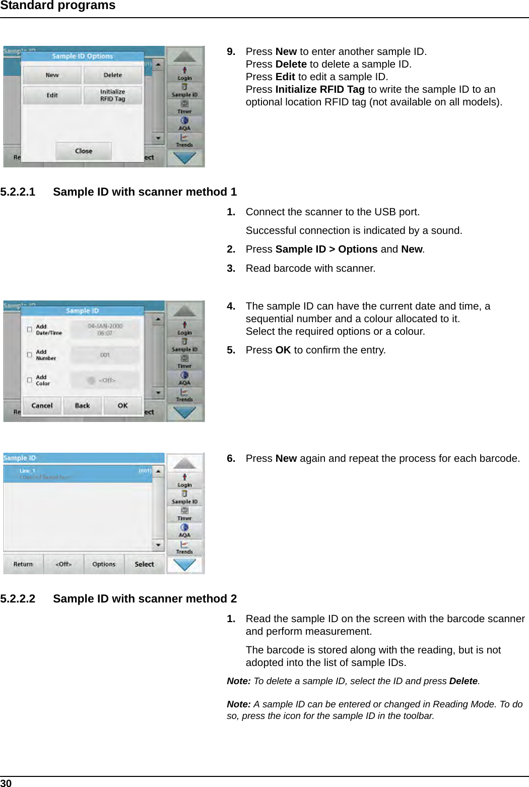 30Standard programs9. Press New to enter another sample ID.Press Delete to delete a sample ID.Press Edit to edit a sample ID.Press Initialize RFID Tag to write the sample ID to an optional location RFID tag (not available on all models). 5.2.2.1 Sample ID with scanner method 11. Connect the scanner to the USB port. Successful connection is indicated by a sound.2. Press Sample ID &gt; Options and New.3. Read barcode with scanner.4. The sample ID can have the current date and time, a sequential number and a colour allocated to it.Select the required options or a colour. 5. Press OK to confirm the entry.6. Press New again and repeat the process for each barcode.5.2.2.2 Sample ID with scanner method 21. Read the sample ID on the screen with the barcode scanner and perform measurement.The barcode is stored along with the reading, but is not adopted into the list of sample IDs.Note: To delete a sample ID, select the ID and press Delete.Note: A sample ID can be entered or changed in Reading Mode. To do so, press the icon for the sample ID in the toolbar.