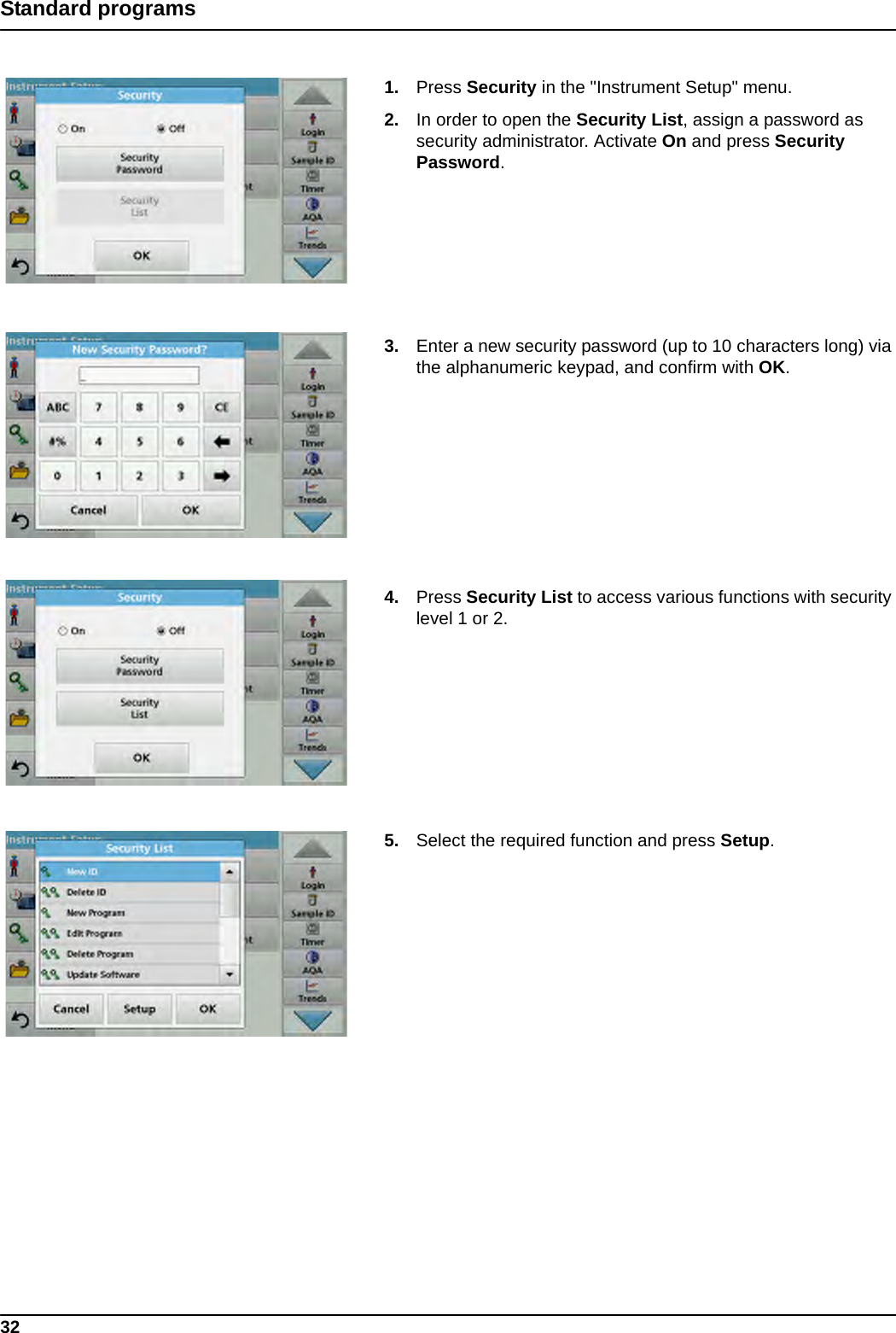 32Standard programs1. Press Security in the &quot;Instrument Setup&quot; menu.2. In order to open the Security List, assign a password as security administrator. Activate On and press Security Password.3. Enter a new security password (up to 10 characters long) via the alphanumeric keypad, and confirm with OK.4. Press Security List to access various functions with security level 1 or 2.5. Select the required function and press Setup.