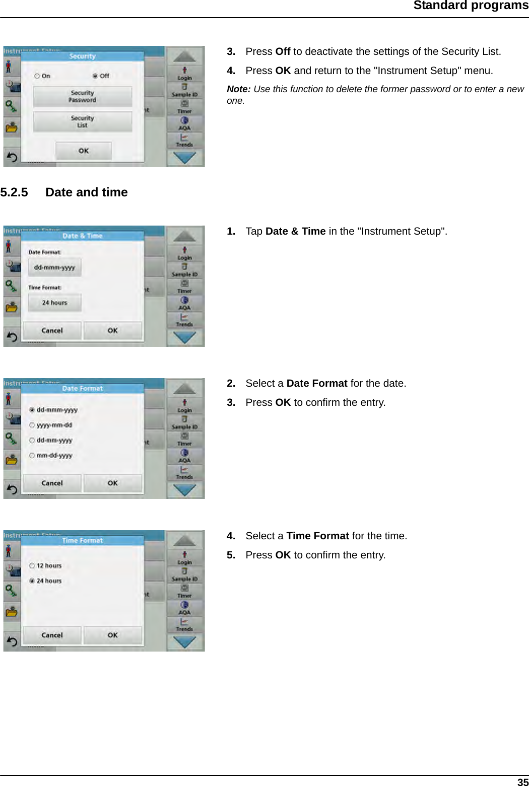 35Standard programs3. Press Off to deactivate the settings of the Security List.4. Press OK and return to the &quot;Instrument Setup&quot; menu.Note: Use this function to delete the former password or to enter a new one.5.2.5 Date and time1. Tap Date &amp; Time in the &quot;Instrument Setup&quot;.2. Select a Date Format for the date.3. Press OK to confirm the entry.4. Select a Time Format for the time.5. Press OK to confirm the entry.