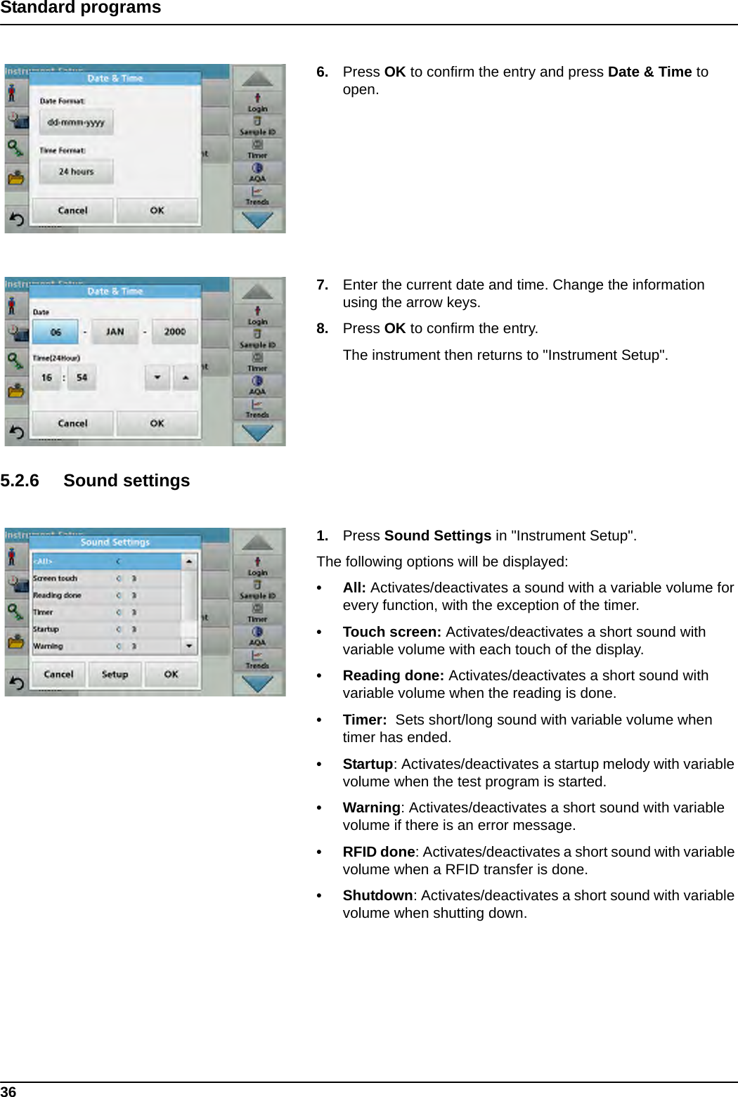 36Standard programs6. Press OK to confirm the entry and press Date &amp; Time to open.7. Enter the current date and time. Change the information using the arrow keys. 8. Press OK to confirm the entry. The instrument then returns to &quot;Instrument Setup&quot;.5.2.6 Sound settings 1. Press Sound Settings in &quot;Instrument Setup&quot;.The following options will be displayed:• All: Activates/deactivates a sound with a variable volume for every function, with the exception of the timer.• Touch screen: Activates/deactivates a short sound with variable volume with each touch of the display.• Reading done: Activates/deactivates a short sound with variable volume when the reading is done.•Timer:  Sets short/long sound with variable volume when timer has ended.•Startup: Activates/deactivates a startup melody with variable volume when the test program is started.• Warning: Activates/deactivates a short sound with variable volume if there is an error message.• RFID done: Activates/deactivates a short sound with variable volume when a RFID transfer is done.• Shutdown: Activates/deactivates a short sound with variable volume when shutting down.