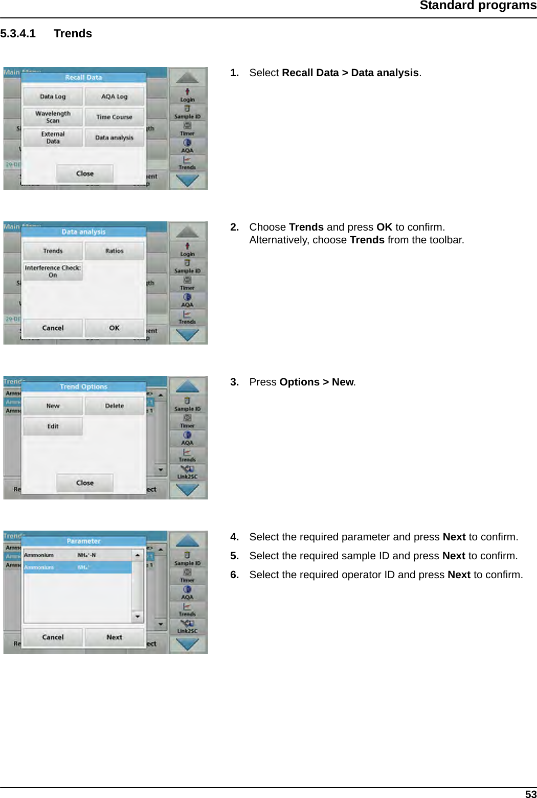 53Standard programs5.3.4.1 Trends1. Select Recall Data &gt; Data analysis.2. Choose Trends and press OK to confirm.Alternatively, choose Trends from the toolbar.3. Press Options &gt; New. 4. Select the required parameter and press Next to confirm.5. Select the required sample ID and press Next to confirm.6. Select the required operator ID and press Next to confirm.