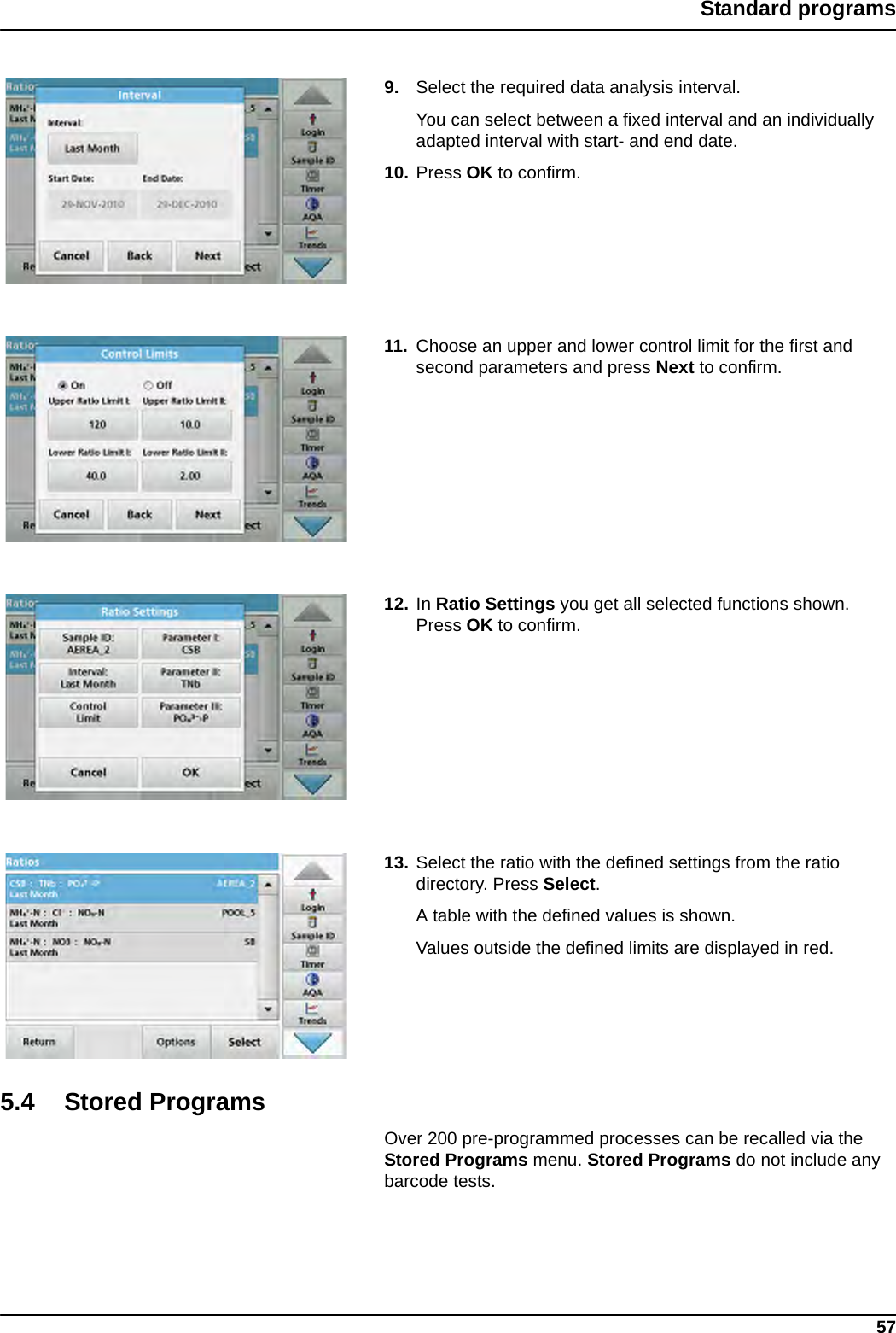 57Standard programs9. Select the required data analysis interval. You can select between a fixed interval and an individually adapted interval with start- and end date.10. Press OK to confirm.11. Choose an upper and lower control limit for the first and second parameters and press Next to confirm.12. In Ratio Settings you get all selected functions shown. Press OK to confirm.13. Select the ratio with the defined settings from the ratio directory. Press Select.A table with the defined values is shown. Values outside the defined limits are displayed in red.5.4 Stored ProgramsOver 200 pre-programmed processes can be recalled via the Stored Programs menu. Stored Programs do not include any barcode tests.