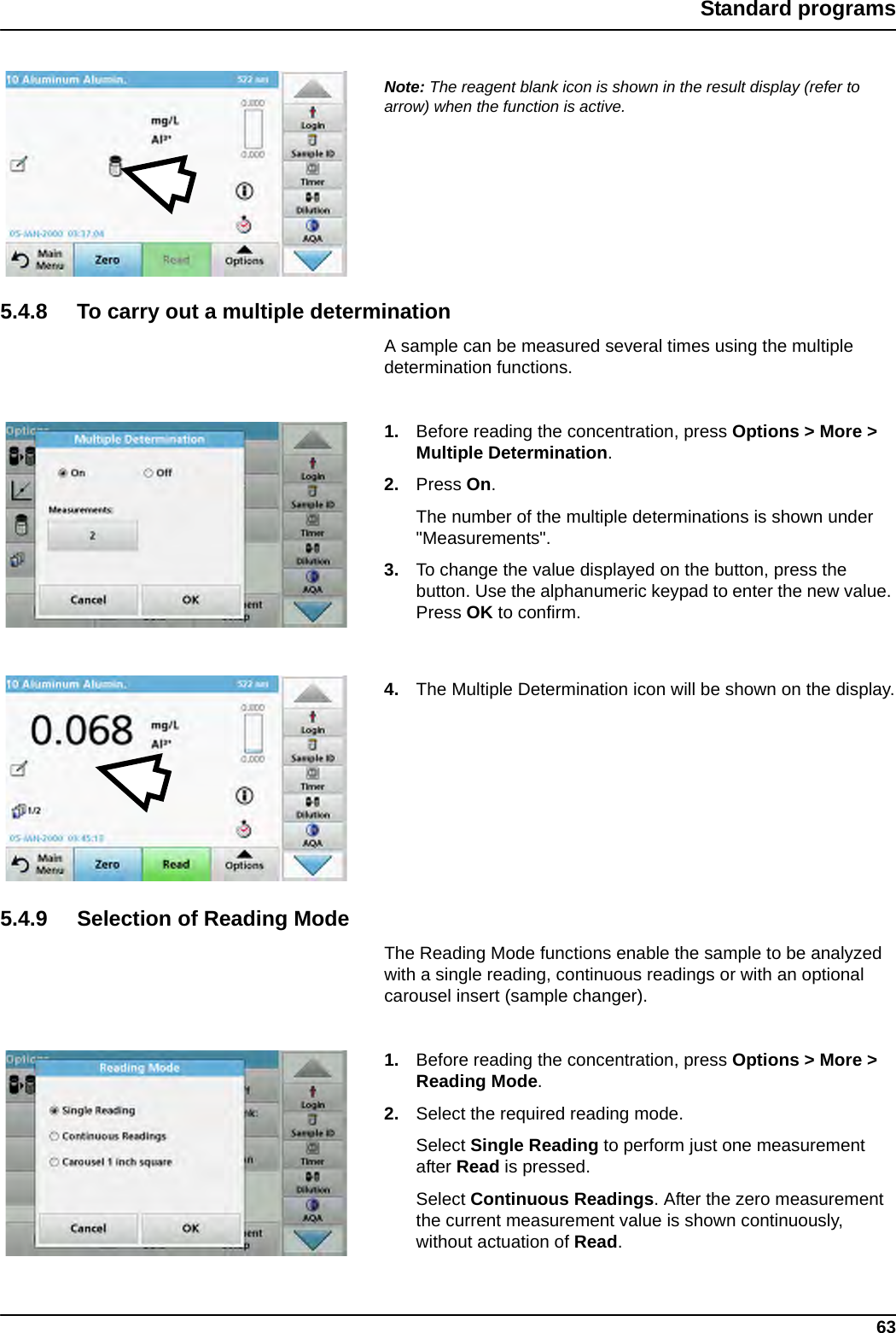 63Standard programsNote: The reagent blank icon is shown in the result display (refer to arrow) when the function is active.5.4.8 To carry out a multiple determinationA sample can be measured several times using the multiple determination functions. 1. Before reading the concentration, press Options &gt; More &gt; Multiple Determination.2. Press On.The number of the multiple determinations is shown under &quot;Measurements&quot;. 3. To change the value displayed on the button, press the button. Use the alphanumeric keypad to enter the new value. Press OK to confirm.4. The Multiple Determination icon will be shown on the display.5.4.9 Selection of Reading ModeThe Reading Mode functions enable the sample to be analyzed with a single reading, continuous readings or with an optional carousel insert (sample changer). 1. Before reading the concentration, press Options &gt; More &gt; Reading Mode.2. Select the required reading mode.Select Single Reading to perform just one measurement after Read is pressed.Select Continuous Readings. After the zero measurement the current measurement value is shown continuously, without actuation of Read.