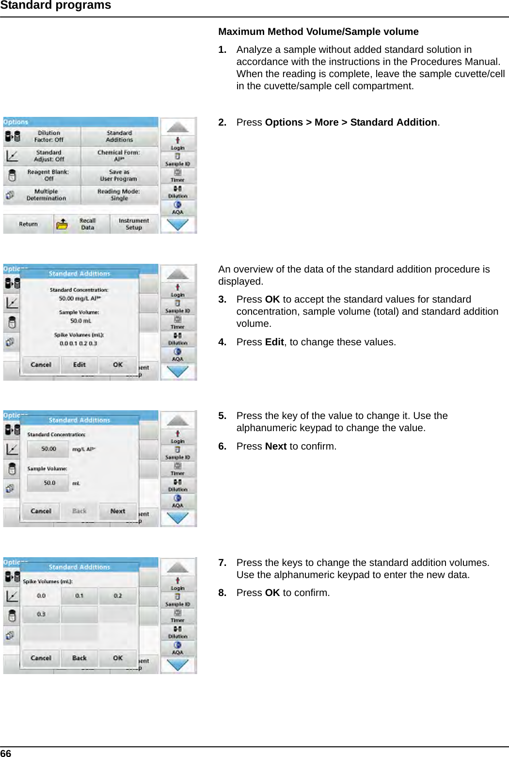 66Standard programsMaximum Method Volume/Sample volume1. Analyze a sample without added standard solution in accordance with the instructions in the Procedures Manual. When the reading is complete, leave the sample cuvette/cell in the cuvette/sample cell compartment.2. Press Options &gt; More &gt; Standard Addition.An overview of the data of the standard addition procedure is displayed.3. Press OK to accept the standard values for standard concentration, sample volume (total) and standard addition volume. 4. Press Edit, to change these values.5. Press the key of the value to change it. Use the alphanumeric keypad to change the value. 6. Press Next to confirm.7. Press the keys to change the standard addition volumes. Use the alphanumeric keypad to enter the new data.8. Press OK to confirm.