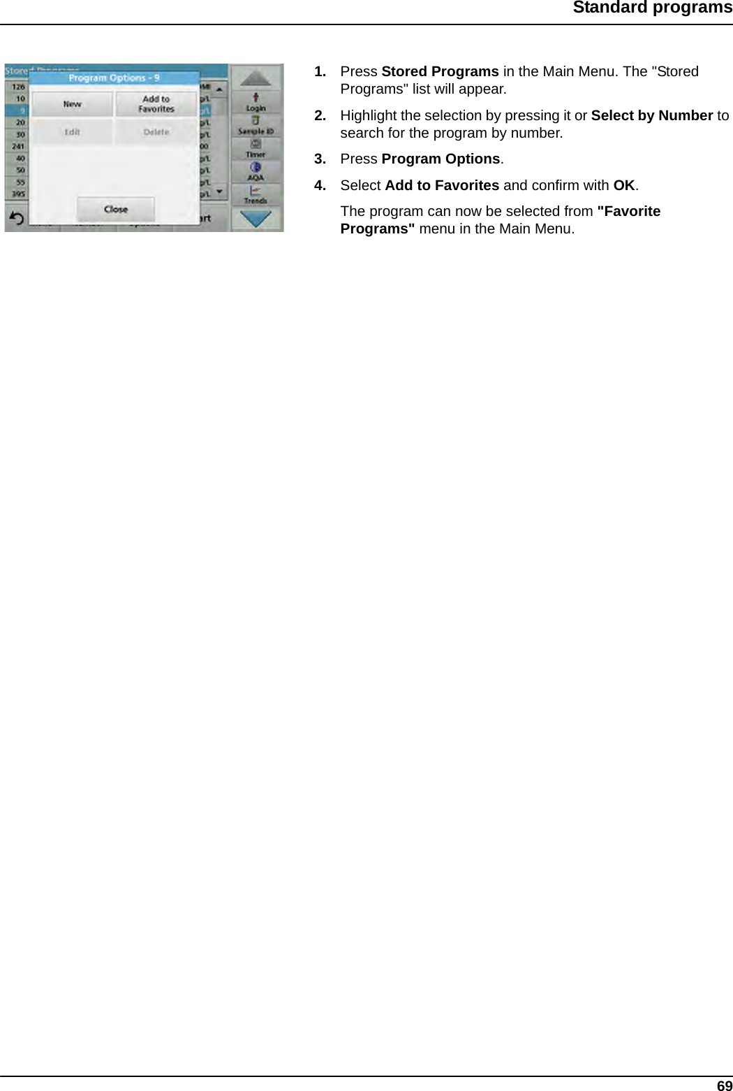 69Standard programs1. Press Stored Programs in the Main Menu. The &quot;Stored Programs&quot; list will appear.2. Highlight the selection by pressing it or Select by Number to search for the program by number.3. Press Program Options.4. Select Add to Favorites and confirm with OK.The program can now be selected from &quot;Favorite Programs&quot; menu in the Main Menu.