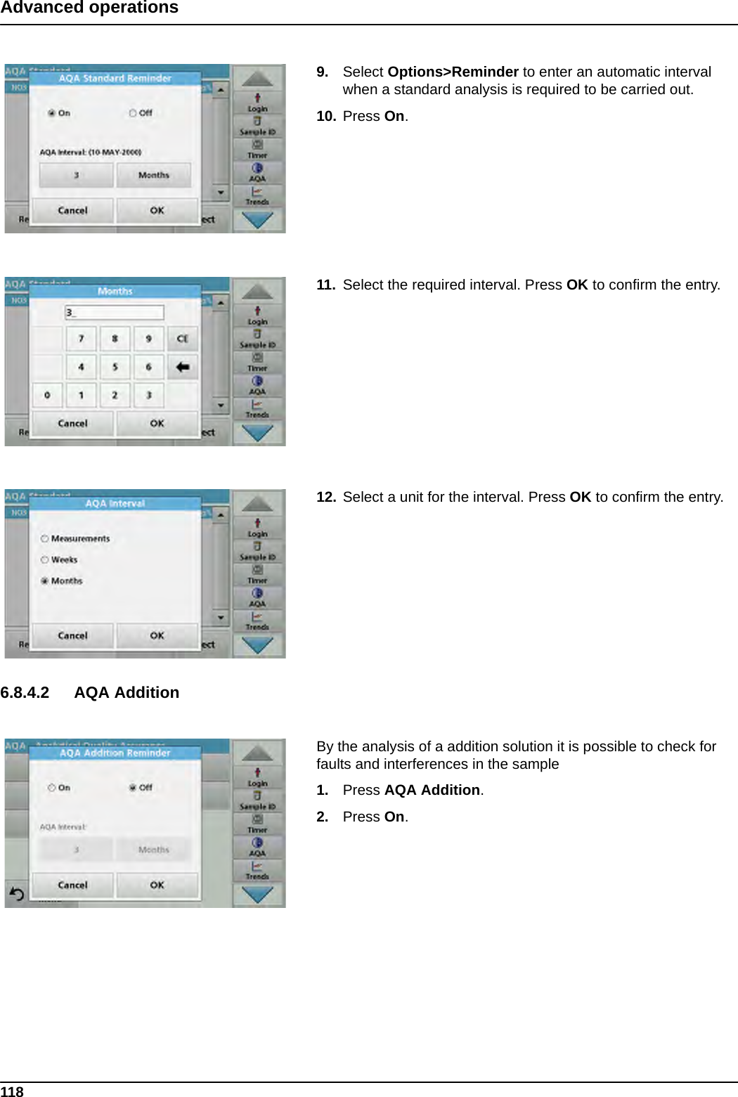 118Advanced operations9. Select Options&gt;Reminder to enter an automatic interval when a standard analysis is required to be carried out.10. Press On.11. Select the required interval. Press OK to confirm the entry.12. Select a unit for the interval. Press OK to confirm the entry.6.8.4.2 AQA AdditionBy the analysis of a addition solution it is possible to check for faults and interferences in the sample1. Press AQA Addition.2. Press On.