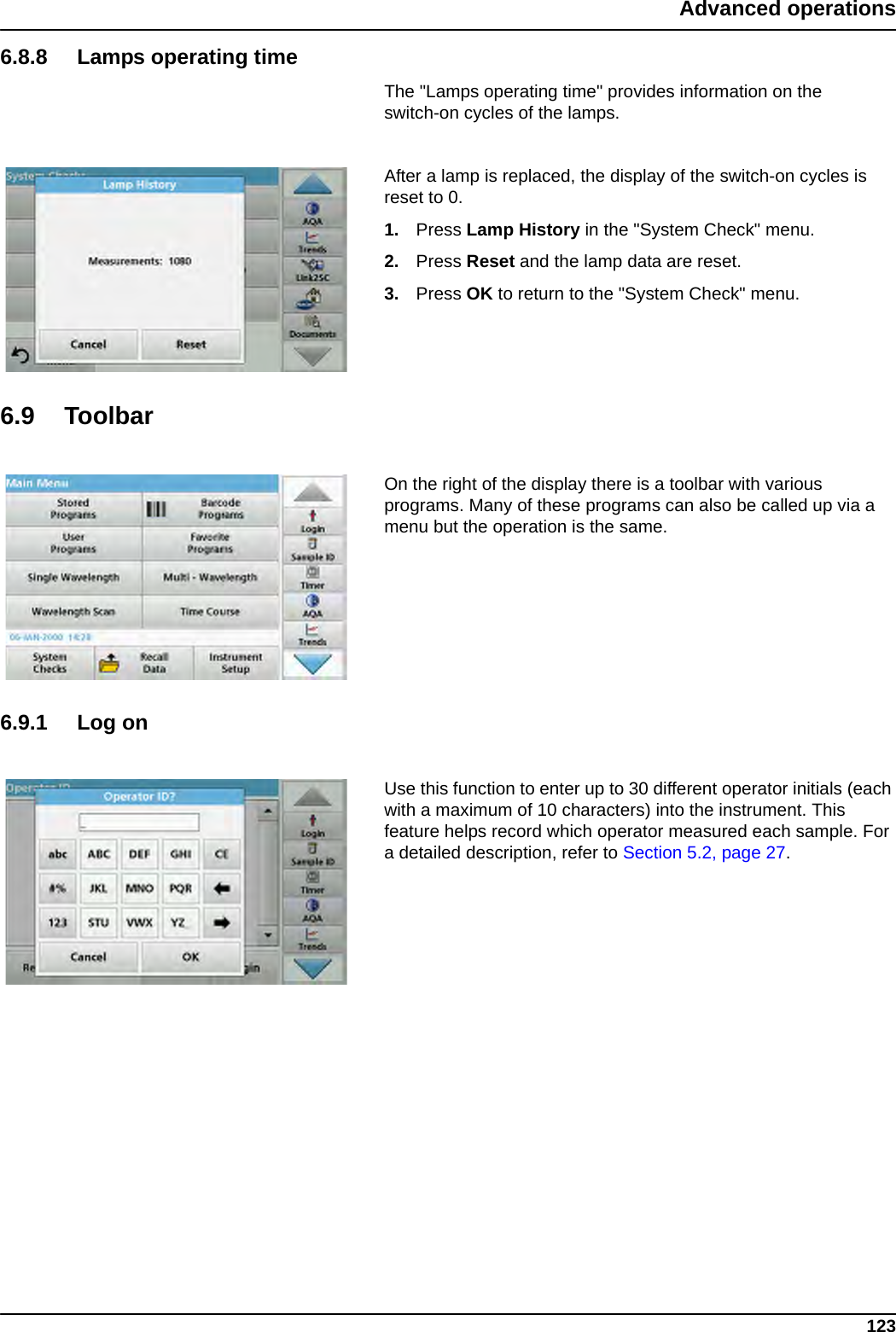 123Advanced operations6.8.8 Lamps operating timeThe &quot;Lamps operating time&quot; provides information on the switch-on cycles of the lamps.After a lamp is replaced, the display of the switch-on cycles is reset to 0.1. Press Lamp History in the &quot;System Check&quot; menu.2. Press Reset and the lamp data are reset.3. Press OK to return to the &quot;System Check&quot; menu.6.9 ToolbarOn the right of the display there is a toolbar with various programs. Many of these programs can also be called up via a menu but the operation is the same.6.9.1 Log onUse this function to enter up to 30 different operator initials (each with a maximum of 10 characters) into the instrument. This feature helps record which operator measured each sample. For a detailed description, refer to Section 5.2, page 27.