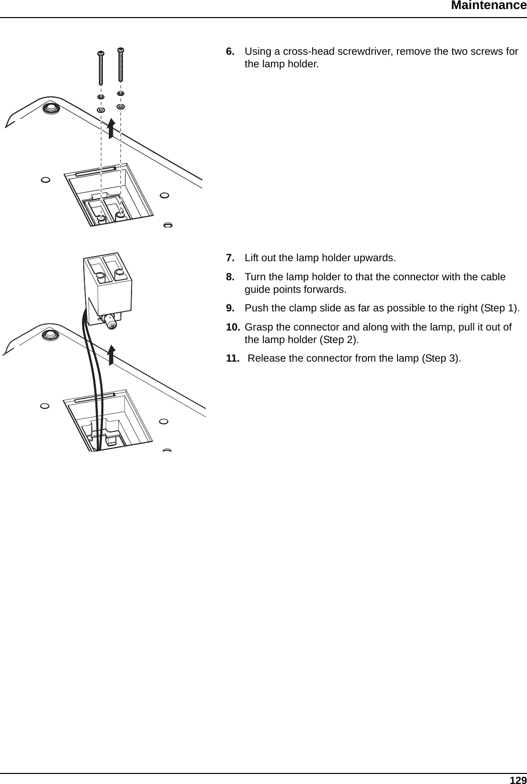 129Maintenance6. Using a cross-head screwdriver, remove the two screws for the lamp holder.7. Lift out the lamp holder upwards.8. Turn the lamp holder to that the connector with the cable guide points forwards.9. Push the clamp slide as far as possible to the right (Step 1). 10. Grasp the connector and along with the lamp, pull it out of the lamp holder (Step 2).11.  Release the connector from the lamp (Step 3).