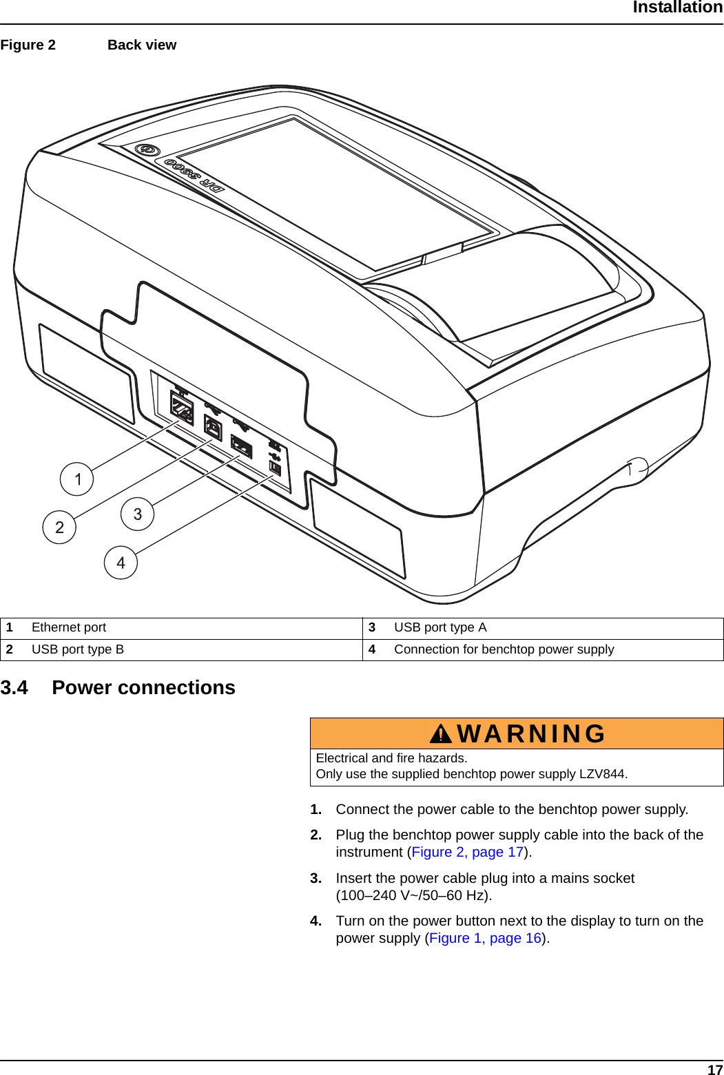 17InstallationFigure 2  Back view  3.4 Power connections1. Connect the power cable to the benchtop power supply. 2. Plug the benchtop power supply cable into the back of the instrument (Figure 2, page 17).3. Insert the power cable plug into a mains socket (100–240 V~/50–60 Hz). 4. Turn on the power button next to the display to turn on the power supply (Figure 1, page 16).1Ethernet port 3USB port type A2USB port type B 4Connection for benchtop power supplyWARNINGElectrical and fire hazards. Only use the supplied benchtop power supply LZV844.