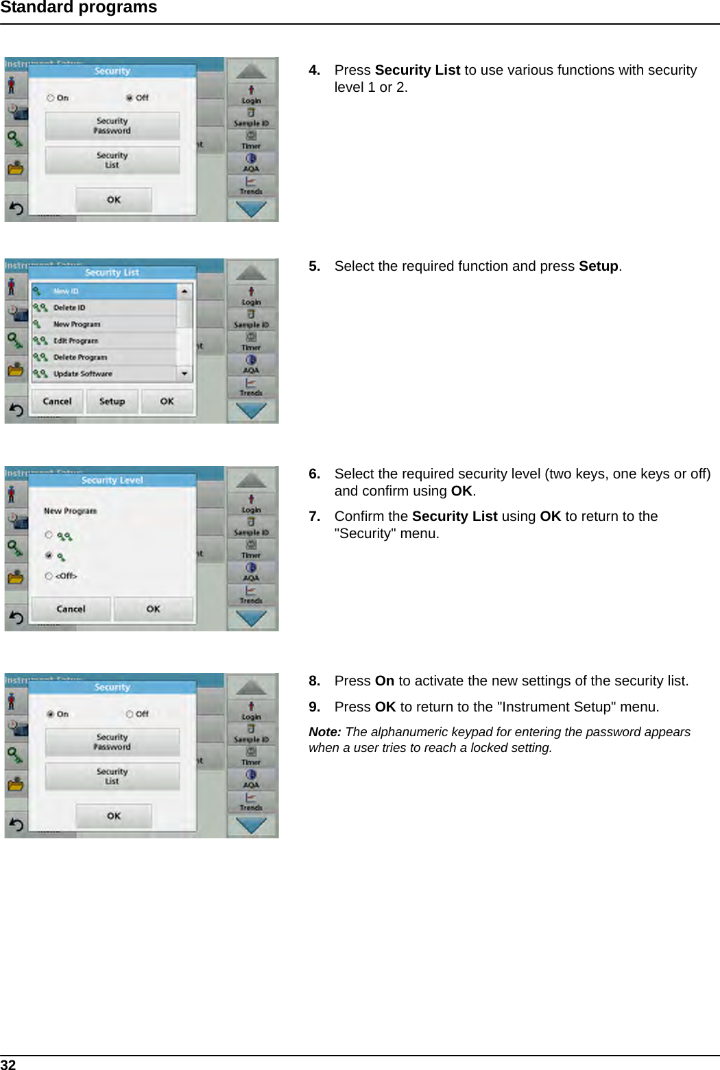 32Standard programs4. Press Security List to use various functions with security level 1 or 2.5. Select the required function and press Setup.6. Select the required security level (two keys, one keys or off) and confirm using OK. 7. Confirm the Security List using OK to return to the &quot;Security&quot; menu.8. Press On to activate the new settings of the security list.9. Press OK to return to the &quot;Instrument Setup&quot; menu.Note: The alphanumeric keypad for entering the password appears when a user tries to reach a locked setting.