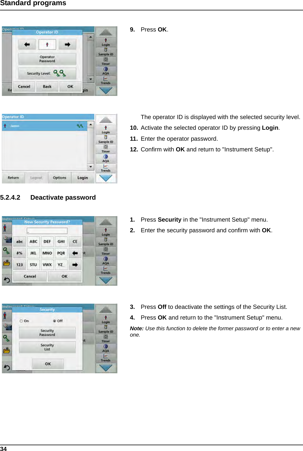 34Standard programs9. Press OK.The operator ID is displayed with the selected security level. 10. Activate the selected operator ID by pressing Login.11. Enter the operator password. 12. Confirm with OK and return to &quot;Instrument Setup&quot;. 5.2.4.2 Deactivate password1. Press Security in the &quot;Instrument Setup&quot; menu.2. Enter the security password and confirm with OK.3. Press Off to deactivate the settings of the Security List.4. Press OK and return to the &quot;Instrument Setup&quot; menu.Note: Use this function to delete the former password or to enter a new one.