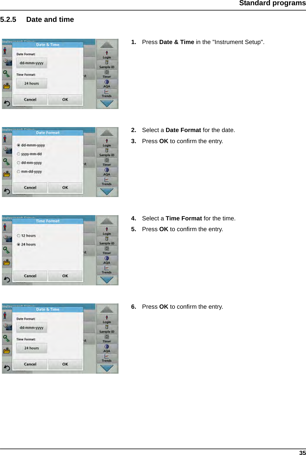 35Standard programs5.2.5 Date and time1. Press Date &amp; Time in the &quot;Instrument Setup&quot;.2. Select a Date Format for the date.3. Press OK to confirm the entry.4. Select a Time Format for the time.5. Press OK to confirm the entry.6. Press OK to confirm the entry.