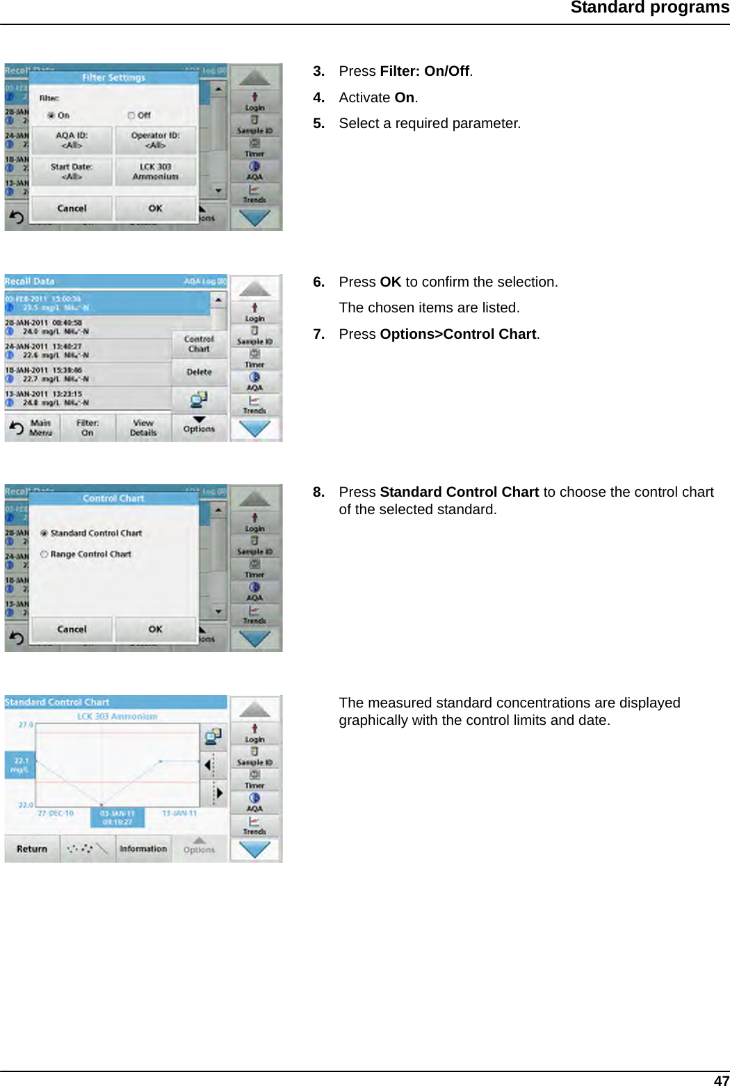 47Standard programs3. Press Filter: On/Off. 4. Activate On. 5. Select a required parameter.6. Press OK to confirm the selection. The chosen items are listed.7. Press Options&gt;Control Chart.8. Press Standard Control Chart to choose the control chart of the selected standard. The measured standard concentrations are displayed graphically with the control limits and date.