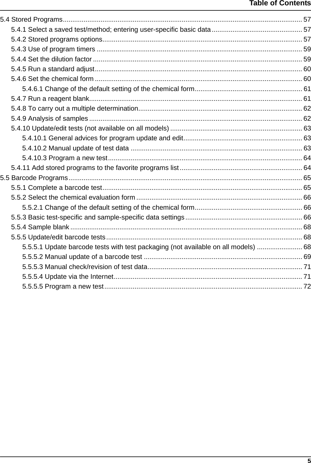 5Table of Contents5.4 Stored Programs............................................................................................................................... 575.4.1 Select a saved test/method; entering user-specific basic data................................................ 575.4.2 Stored programs options.......................................................................................................... 575.4.3 Use of program timers ............................................................................................................. 595.4.4 Set the dilution factor ............................................................................................................... 595.4.5 Run a standard adjust.............................................................................................................. 605.4.6 Set the chemical form .............................................................................................................. 605.4.6.1 Change of the default setting of the chemical form......................................................... 615.4.7 Run a reagent blank................................................................................................................. 615.4.8 To carry out a multiple determination....................................................................................... 625.4.9 Analysis of samples ................................................................................................................. 625.4.10 Update/edit tests (not available on all models) ...................................................................... 635.4.10.1 General advices for program update and edit............................................................... 635.4.10.2 Manual update of test data ........................................................................................... 635.4.10.3 Program a new test....................................................................................................... 645.4.11 Add stored programs to the favorite programs list................................................................. 645.5 Barcode Programs............................................................................................................................ 655.5.1 Complete a barcode test.......................................................................................................... 655.5.2 Select the chemical evaluation form ........................................................................................ 665.5.2.1 Change of the default setting of the chemical form......................................................... 665.5.3 Basic test-specific and sample-specific data settings.............................................................. 665.5.4 Sample blank ........................................................................................................................... 685.5.5 Update/edit barcode tests........................................................................................................ 685.5.5.1 Update barcode tests with test packaging (not available on all models) ........................ 685.5.5.2 Manual update of a barcode test .................................................................................... 695.5.5.3 Manual check/revision of test data.................................................................................. 715.5.5.4 Update via the Internet.................................................................................................... 715.5.5.5 Program a new test......................................................................................................... 72