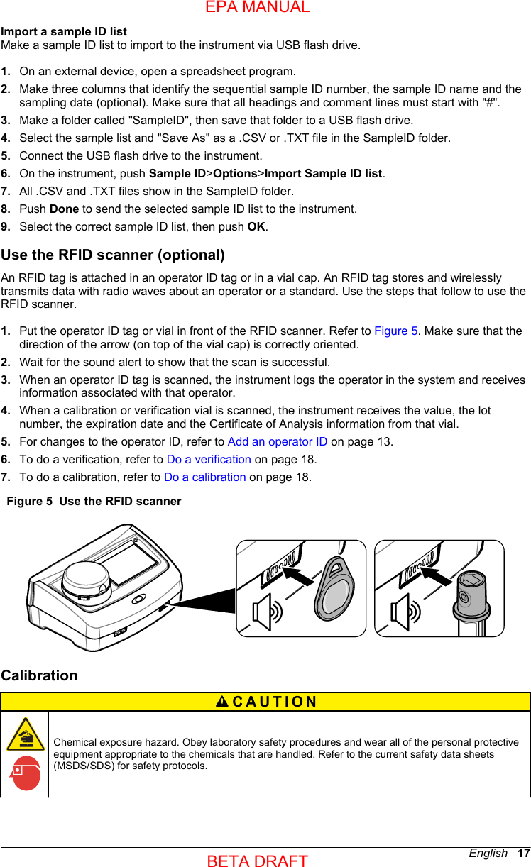 Import a sample ID listMake a sample ID list to import to the instrument via USB flash drive.1. On an external device, open a spreadsheet program.2. Make three columns that identify the sequential sample ID number, the sample ID name and thesampling date (optional). Make sure that all headings and comment lines must start with &quot;#&quot;.3. Make a folder called &quot;SampleID&quot;, then save that folder to a USB flash drive.4. Select the sample list and &quot;Save As&quot; as a .CSV or .TXT file in the SampleID folder.5. Connect the USB flash drive to the instrument.6. On the instrument, push Sample ID&gt;Options&gt;Import Sample ID list.7. All .CSV and .TXT files show in the SampleID folder.8. Push Done to send the selected sample ID list to the instrument.9. Select the correct sample ID list, then push OK.Use the RFID scanner (optional)An RFID tag is attached in an operator ID tag or in a vial cap. An RFID tag stores and wirelesslytransmits data with radio waves about an operator or a standard. Use the steps that follow to use theRFID scanner.1. Put the operator ID tag or vial in front of the RFID scanner. Refer to Figure 5. Make sure that thedirection of the arrow (on top of the vial cap) is correctly oriented.2. Wait for the sound alert to show that the scan is successful.3. When an operator ID tag is scanned, the instrument logs the operator in the system and receivesinformation associated with that operator.4. When a calibration or verification vial is scanned, the instrument receives the value, the lotnumber, the expiration date and the Certificate of Analysis information from that vial.5. For changes to the operator ID, refer to Add an operator ID on page 13.6. To do a verification, refer to Do a verification on page 18.7. To do a calibration, refer to Do a calibration on page 18.Figure 5  Use the RFID scannerCalibrationCAUTION Chemical exposure hazard. Obey laboratory safety procedures and wear all of the personal protectiveequipment appropriate to the chemicals that are handled. Refer to the current safety data sheets(MSDS/SDS) for safety protocols.English   17EPA MANUALBETA DRAFT