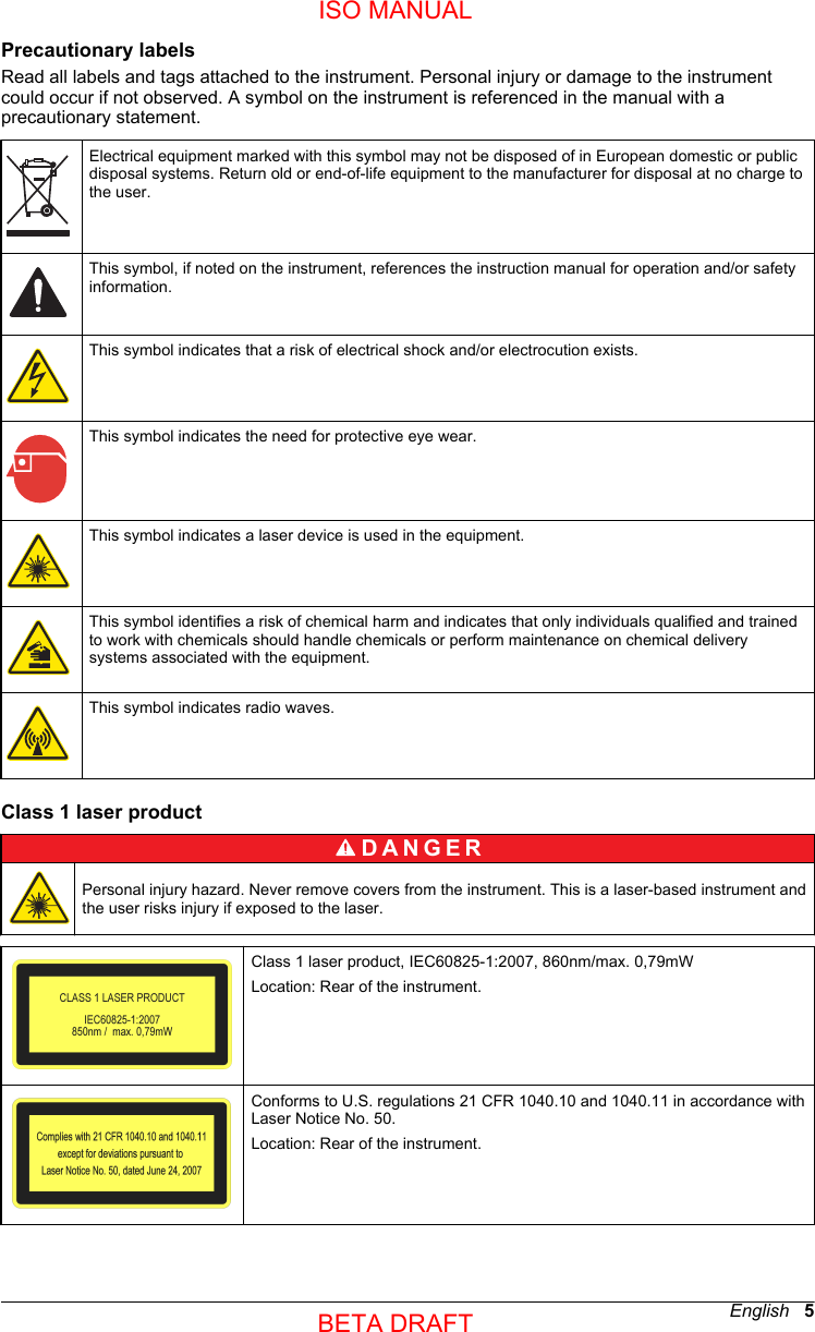 Precautionary labelsRead all labels and tags attached to the instrument. Personal injury or damage to the instrumentcould occur if not observed. A symbol on the instrument is referenced in the manual with aprecautionary statement.Electrical equipment marked with this symbol may not be disposed of in European domestic or publicdisposal systems. Return old or end-of-life equipment to the manufacturer for disposal at no charge tothe user.This symbol, if noted on the instrument, references the instruction manual for operation and/or safetyinformation.This symbol indicates that a risk of electrical shock and/or electrocution exists.This symbol indicates the need for protective eye wear.This symbol indicates a laser device is used in the equipment.This symbol identifies a risk of chemical harm and indicates that only individuals qualified and trainedto work with chemicals should handle chemicals or perform maintenance on chemical deliverysystems associated with the equipment.This symbol indicates radio waves.Class 1 laser productD A N G E R Personal injury hazard. Never remove covers from the instrument. This is a laser-based instrument andthe user risks injury if exposed to the laser.Class 1 laser product, IEC60825-1:2007, 860nm/max. 0,79mWLocation: Rear of the instrument.Conforms to U.S. regulations 21 CFR 1040.10 and 1040.11 in accordance withLaser Notice No. 50.Location: Rear of the instrument.English   5ISO MANUALBETA DRAFT 