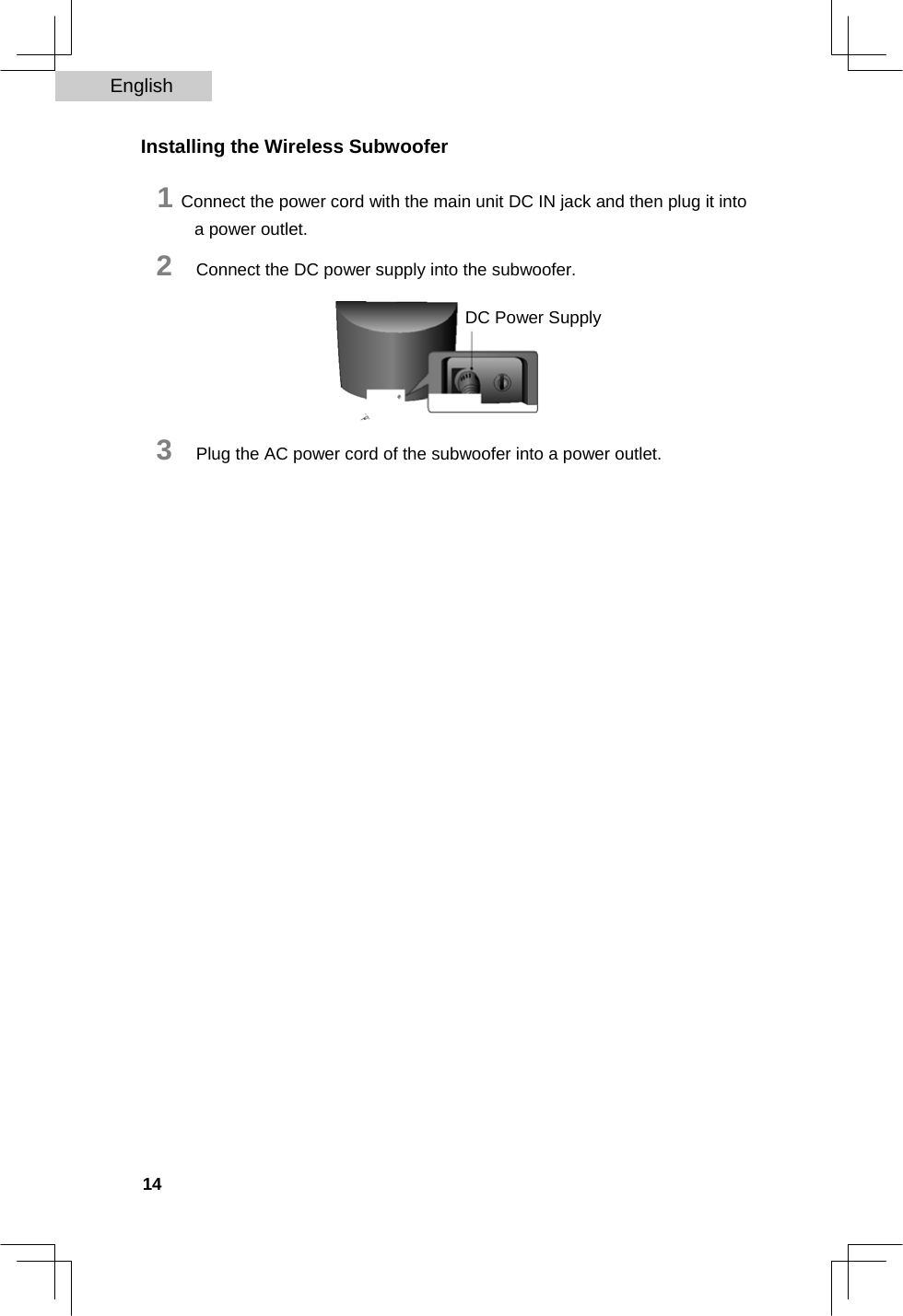 English   Installing the Wireless Subwoofer  1 Connect the power cord with the main unit DC IN jack and then plug it into a power outlet.  2   Connect the DC power supply into the subwoofer.  DC Power Supply      3   Plug the AC power cord of the subwoofer into a power outlet.                                     14  