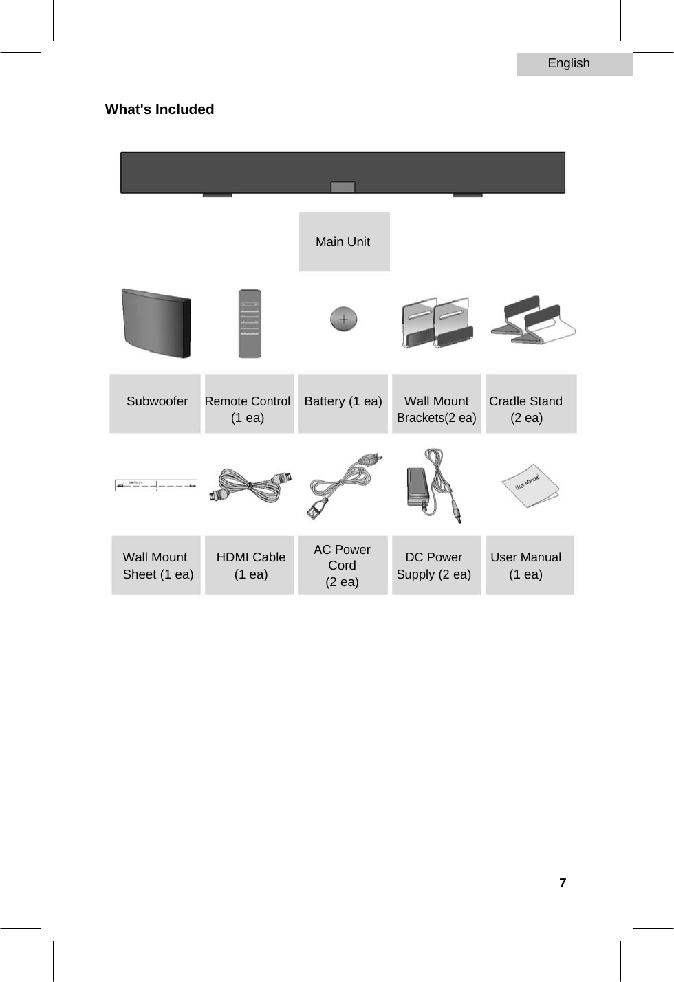 English   What&apos;s Included         Main Unit          Subwoofer Remote ControlBattery (1 ea) Wall Mount Cradle Stand  (1 ea)  Brackets(2 ea)(2 ea)         AC Power  Wall Mount HDMI Cable DC Power User Manual  Cord  Sheet (1 ea) (1 ea) Supply (2 ea)(1 ea)     (2 ea)                        7  