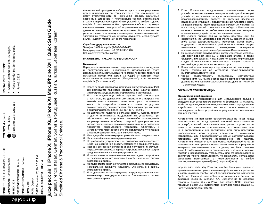 коммерческой пригодности либо пригодности для определенных целей, и настоящим вы соглашаетесь с тем, что mophie не несет ответственности за какие-либо особые, случайные, косвенные, штрафные и последующие убытки, возникающие в связи с нарушением гарантийных условий на любое изделие mophie. В дополнение и без ограничения общего характера вышеизложенных оговорок об ограничении ответственности, данная ограниченная гарантия ни при каких обстоятельствах не распространяется на замену и возмещение стоимости каких-либо электронных устройств или личного имущества, используемого внутри изделия mophie или за его пределами.Служба поддержки клиентовТелефон: 1-888-8mophie (1-888-866-7443)Международный номер: +1 (269) 743-1340Веб-сайт: www.mophie.com/csВАЖНЫЕ ИНСТРУКЦИИ ПО БЕЗОПАСНОСТИВнимание!Перед использованием данного изделия прочтите все инструкции и предупреждения. Ненадлежащее использование этого изделия может вызвать выход его из строя, перегрев, токсичные испарения, пожар или взрыв, за ущерб от которых несет ответственность пользователь (“Покупатель”), а не компания mophie, llc (“Изготовитель”).N  Перед первым использованием чехла-аккумулятора Juice Pack его необходимо полностью зарядить (при нажатии кнопки индикации заряда должны загораться все 4 светодиода).N  Не храните данное устройство при высокой температуре, в частности, не допускайте его интенсивного нагрева под воздействием солнечного света или других источников тепла. Не допускайте контакта с огнем и другими высокотемпературными средами. Риск взрыва при контакте с огнем или нагреве более чем до 100 °C (212 °F).N  Не допускайте падений с большой высоты, ударов, трения и других интенсивных воздействий на устройство. При образовании на устройстве каких-либо повреждений, например вмятин, пробоин, отверстий, деформации или следов окисления, вне зависимости от причины их появления прекратите использование устройства. Обратитесь к изготовителю либо обеспечьте его надлежащую утилизацию в местном центре утилизации аккумуляторов. N  Не подвергайте чехол-аккумулятор воздействию дождя или снега.N  Не вставляйте пальцы или руки в изделие.N  Не разбирайте устройство и не пытайтесь использовать его не по назначению или вносить изменения в его конструкцию.N  При возникновении вопросов и для получения инструкций по различным способам зарядки устройства см. иллюстрации, представленные в настоящем руководстве.N  Использование источника питания или зарядного устройства, не рекомендованного компанией mophie, связано с риском возгорания и травм.N  Не подвергайте чехол-аккумулятор нагрузкам, превышающим номинальную выходную мощность. Это связано с риском возгорания и травм.N  Не подвергайте чехол-аккумулятор нагрузкам, превышающим номинальную выходную мощность. Это связано с риском возгорания и травм.N Если Покупатель предполагает использование этого устройства несовершеннолетними, взрослый, приобретающий устройство, соглашается перед использованием устройства несовершеннолетними довести до сведения последних подробные инструкции и предостережения. Ответственность за невыполнение этого требования полностью ложится на покупателя, который соглашается освободить Изготовителя от ответственности за любое ненадлежащее или неверное использование устройства несовершеннолетними.N  Все изделия прошли полный контроль качества. Если Вы обнаружили, что устройство перегрелось, выделяет какой-либо запах, деформировалось, истерлось, имеет сколы, подвергается аномальному воздействию или демонстрирует аномальное поведение, немедленно прекратите использование устройства и обратитесь к Изготовителю.N  Не выбрасывайте аккумуляторы вместе с бытовым мусором. Это противоречит законам и правилам штатов, а также федеральным законам и правилам по защите окружающей среды. Использованные аккумуляторы следует сдавать в местный центр утилизации аккумуляторов.N  Выключайте чехол-аккумулятор, когда он не используется. После отключения от устройства чехол-аккумулятор выключается автоматически.N Чтобы соответствовать требованиям соответствия требованиям FCC RF, это беспроводное зарядное устройство должно использоваться с расстоянием разделения не менее 10 см от всех людей.СОХРАНИТЕ ЭТИ ИНСТРУКЦИИЮридическая информацияДанное изделие предназначено для использования только с определенным устройством. Изучите информацию на упаковке, чтобы определить, совместимо ли данное изделие с определенным устройством. Изготовитель не несет ответственности за повреждение любого устройства в результате использования данного изделия.Изготовитель ни при каких обстоятельствах не несет перед пользователем и перед третьей стороной ответственности за ущерб, который пользователь или третья сторона могли понести в результате использования, в соответствии или не в соответствии с его предназначением, либо неверного использования этого изделия совместно с каким-либо устройством или принадлежностью кроме соответствующего устройства, для которого предназначено это изделие. Изготовитель не несет ответственности за любой ущерб, который пользователь или третья сторона могли понести в результате неверного использования этого изделия, как было описано выше. Если Покупатель несет ответственность за использование изделия с ненадлежащим устройством или его повреждение в результате такого использования, то Покупатель соглашается освободить Изготовителя от ответственности за любое повреждение перед третьей(-ими) стороной(-ами).mophie, juice pack, Stay Powerful, mophie loves you,  дизайн с применением пяти кругов и логотип mophie являются торговыми знаками компании mophie, Inc. iPhone является товарным знаком Apple Inc. Товарный знак «iPhone» используется в Японии по лицензии компании Aiphone K.K. Обозначение Qi является товарным знаком Wireless Power Consortium. USB-C является товарным знаком USB Implementers Forum. Все права защищены.  Патенты: mophie.com/patents.PROJECT: JPA-IPXs-IPXSM-IPXR  |  QSG DIMENSIONS:  134mm x 62mmBLEED:  .125CREATIVE DESIGNER:  BonniePRODUCTION ARTIST:   BonniePDM:  JackPCM:   DerrickDATE: December 17, 2018 5:13 PMARENA:  314-00118     REV:  ASPECIAL INSTRUCTIONS: •  Saddle Stched booklet, 36 pages.•  Place booklet inside the juice pack.•  RevA1_1218 COLORS: 4 color +  CMYK Black  Pantone Cool Gray 8 c  juice pack air  |  iPhone X, iPhone Xs, iPhone Xs Max, iPhone X  |  Quick Start GuideEnglish, French, Italian, German, Spanish, Portuguese, Russian, Turkish, Japanese, Korean, Simpliﬁed Chinese &amp; Traditional Chinese.