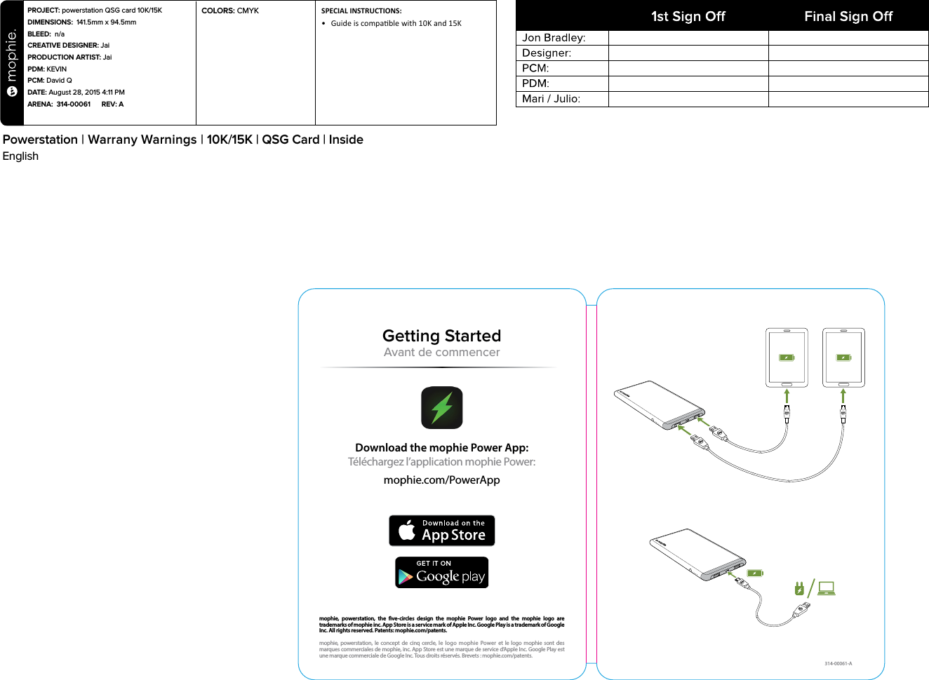 Download the mophie Power App: Téléchargez l’application mophie Power: mophie.com/PowerApp mophie, powerstation, the ve-circles design the mophie Power logo and the mophie logo are trademarks of mophie inc. App Store is a service mark of Apple Inc. Google Play is a trademark of Google Inc.  All rights reserved. Patents: mophie.com/patents.mophie, powerstation, le concept de cinq cercle, le logo mophie Power et le logo mophie sont des marques commerciales de mophie, inc. App Store est une marque de service d’Apple Inc. Google Play est une marque commerciale de Google Inc. Tous droits réservés. Brevets: mophie.com/patents.314-00061-AGetting StartedAvant de commencerPROJECT: powerstation QSG card 10K/15KDIMENSIONS:  141.5mm x 94.5mmBLEED:  n/aCREATIVE DESIGNER: JaiPRODUCTION ARTIST: JaiPDM: KEVINPCM: David QDATE: August 28, 2015 4:11 PMARENA:  314-00061      REV: ASPECIAL INSTRUCTIONS: •  Guide is compable with 10K and 15KPowerstation | Warrany Warnings | 10K/15K | QSG Card | InsideEnglishCOLORS: CMYK