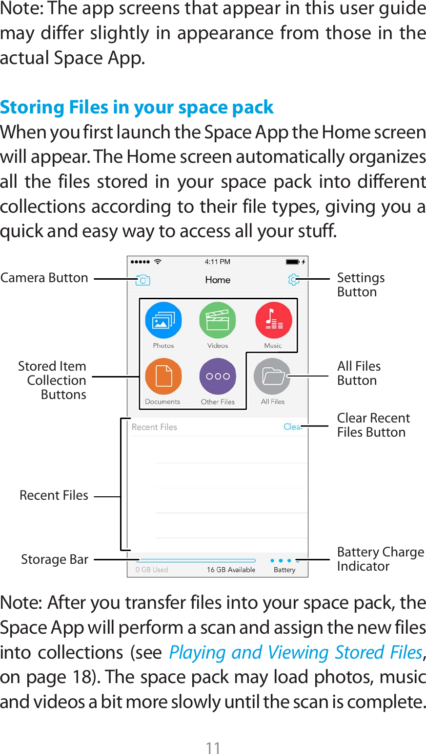 11Note: The app screens that appear in this user guide may differ slightly in appearance from those in the BDUVBM4QBDF&quot;QQStoring Files in your space pack 8IFOZPVGJSTUMBVODIUIF4QBDF&quot;QQUIF)PNFTDSFFOXJMMBQQFBS5IF)PNFTDSFFOBVUPNBUJDBMMZPSHBOJ[FTall the files stored in your space pack into different collections according to their file types, giving you a quick and easy way to access all your stuff.   /PUF&quot;GUFSZPVUSBOTGFSGJMFTJOUPZPVSTQBDFQBDLUIF4QBDF&quot;QQXJMMQFSGPSNBTDBOBOEBTTJHOUIFOFXGJMFTJOUP DPMMFDUJPOT TFF Playing and Viewing Stored Files, POQBHF5IFTQBDFQBDLNBZMPBEQIPUPTNVTJDand videos a bit more slowly until the scan is complete.Stored ItemCollectionButtonsAll FilesButtonClear RecentFiles ButtonRecent FilesStorage BarSettings ButtonBattery ChargeIndicatorCamera Button