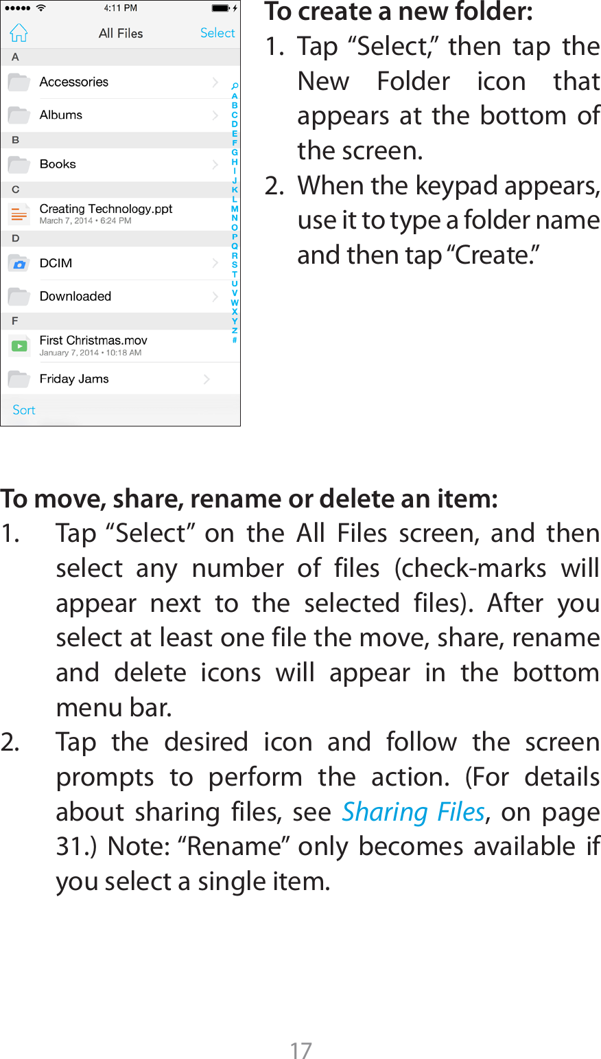 17To create a new folder: 5BQi4FMFDUw UIFO UBQ UIFNew Folder icon that appears at the bottom of the screen.2.  When the keypad appears, use it to type a folder name BOEUIFOUBQi$SFBUFwTo move, share, rename or delete an item: 5BQi4FMFDUw PO UIF &quot;MM &apos;JMFT TDSFFO BOE UIFOTFMFDU BOZ OVNCFS PG GJMFT DIFDLNBSLT XJMMBQQFBS OFYU UP UIF TFMFDUFE GJMFT &quot;GUFS ZPVselect at least one file the move, share, rename and delete icons will appear in the bottom menu bar.2.  Tap the desired icon and follow the screen QSPNQUT UP QFSGPSN UIF BDUJPO &apos;PS EFUBJMTabout sharing files, see Sharing Files, on page  /PUFi3FOBNFw POMZ CFDPNFT BWBJMBCMF JGyou select a single item.