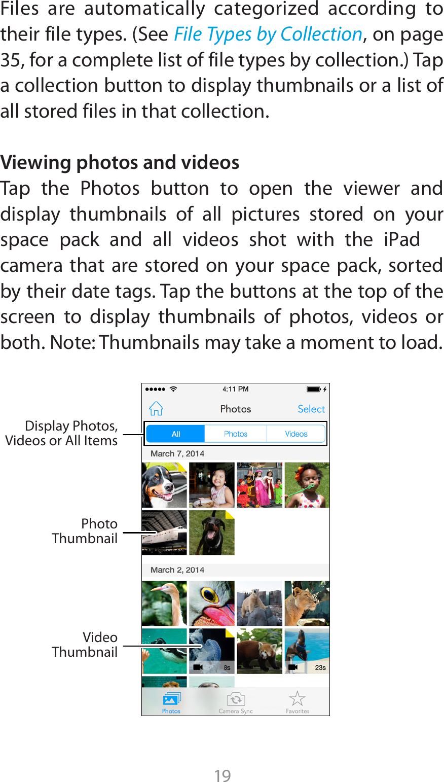 19&apos;JMFT BSF BVUPNBUJDBMMZ DBUFHPSJ[FE BDDPSEJOH UPUIFJSGJMFUZQFT4FFFile Types by Collection, on page GPSBDPNQMFUFMJTUPGGJMFUZQFTCZDPMMFDUJPO5BQa collection button to display thumbnails or a list of all stored files in that collection.Viewing photos and videos5BQ UIF 1IPUPT CVUUPO UP PQFO UIF WJFXFS BOEdisplay thumbnails of all pictures stored on your TQBDF QBDL BOE BMM WJEFPT TIPU XJUI UIF J1adcamera that are stored on your space pack, sorted by their date tags. Tap the buttons at the top of the screen to display thumbnails of photos, videos or both. Note: Thumbnails may take a moment to load.Display Photos,Videos or All ItemsPhotoThumbnailVideoThumbnail